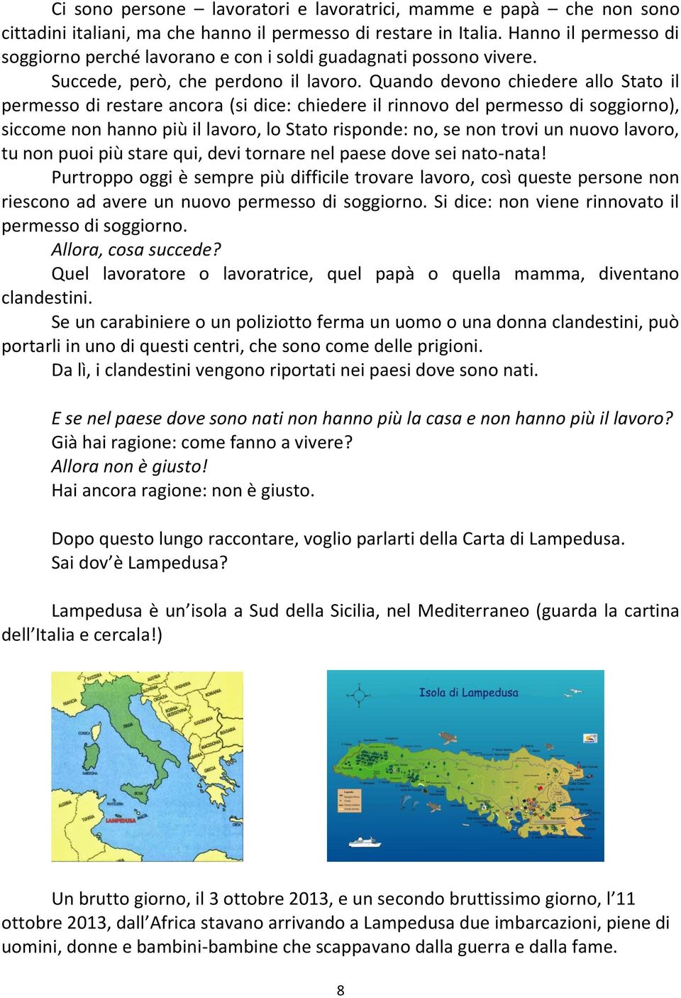 Quando devono chiedere allo Stato il permesso di restare ancora (si dice: chiedere il rinnovo del permesso di soggiorno), siccome non hanno più il lavoro, lo Stato risponde: no, se non trovi un nuovo