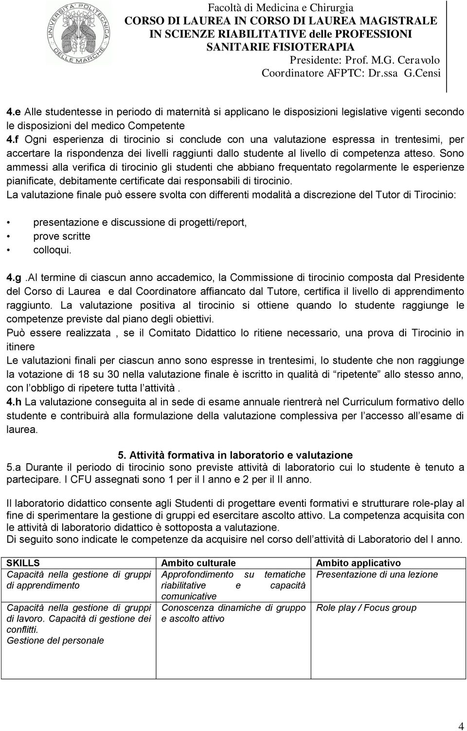 Sono ammessi alla verifica di tirocinio gli studenti che abbiano frequentato regolarmente le esperienze pianificate, debitamente certificate dai responsabili di tirocinio.