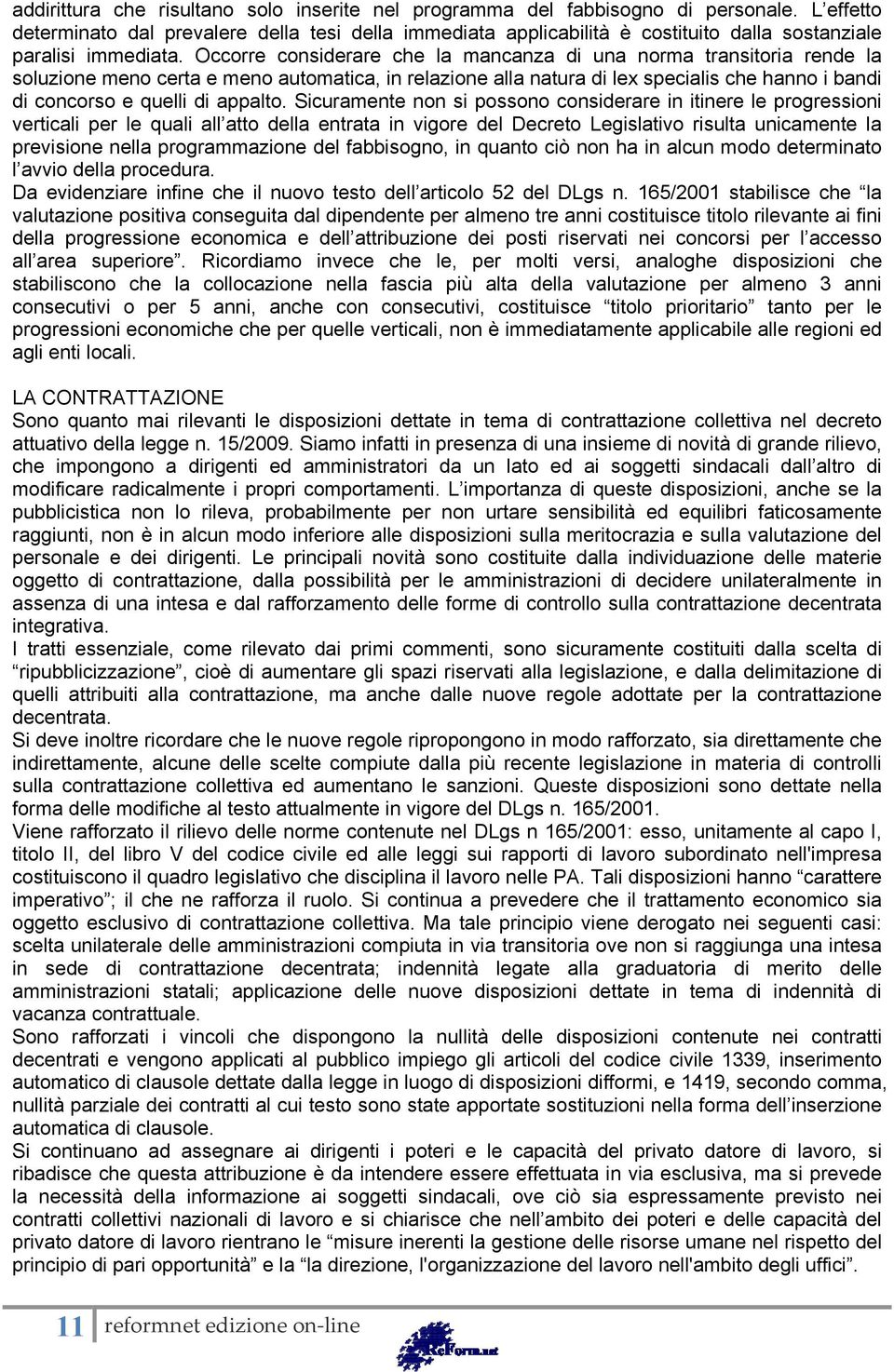 Occorre considerare che la mancanza di una norma transitoria rende la soluzione meno certa e meno automatica, in relazione alla natura di lex specialis che hanno i bandi di concorso e quelli di