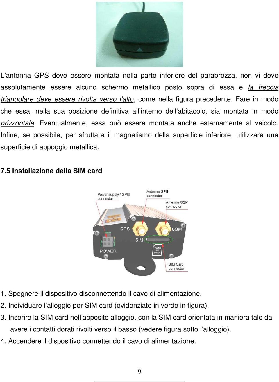 Eventualmente, essa può essere montata anche esternamente al veicolo. Infine, se possibile, per sfruttare il magnetismo della superficie inferiore, utilizzare una superficie di appoggio metallica. 7.