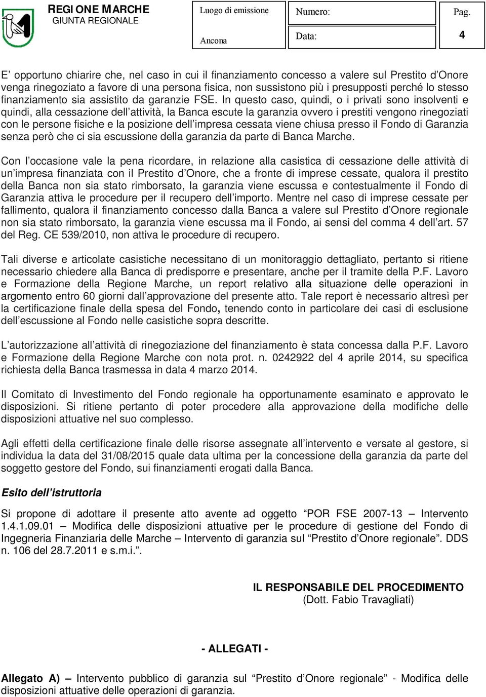 In questo caso, quindi, o i privati sono insolventi e quindi, alla cessazione dell attività, la Banca escute la garanzia ovvero i prestiti vengono rinegoziati con le persone fisiche e la posizione