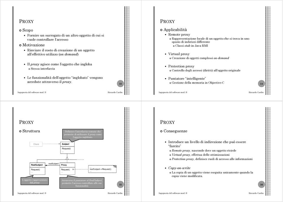 33 PROXY Applicabilità Remote proxy Rappresentazione locale di un oggetto che si trova in uno spazio di indirizzi differente Classi stub in Java RMI Virtual proxy Creazione di oggetti complessi