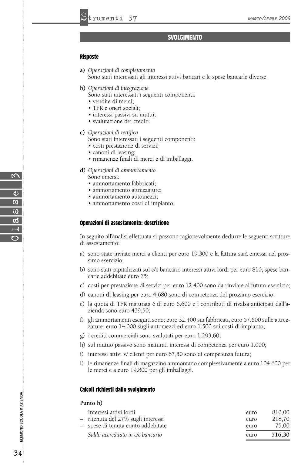 c) Operazioni di rettifica Sono stati interessati i seguenti componenti: costi prestazione di servizi; canoni di leasing; rimanenze finali di merci e di imballaggi.