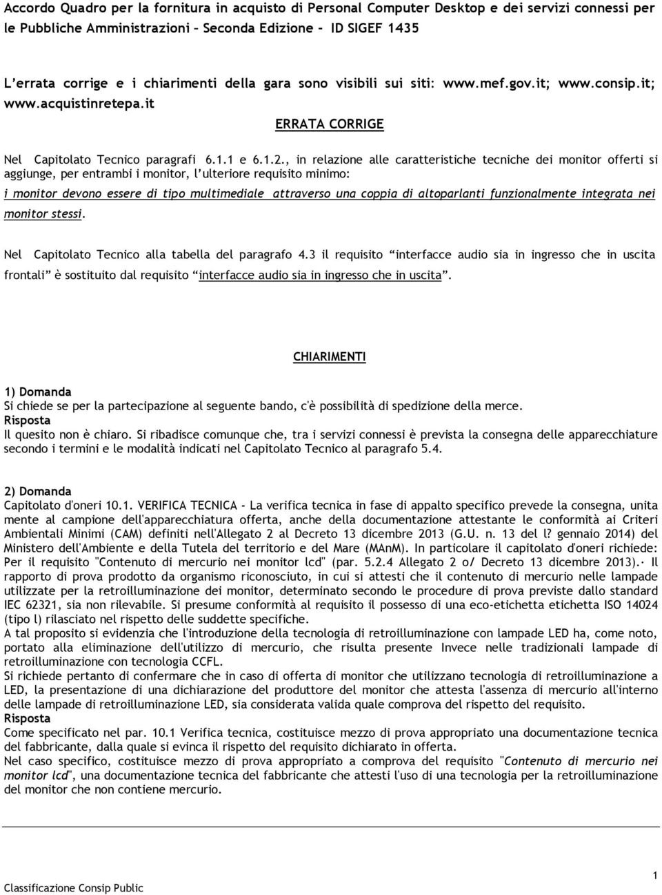 , in relazione alle caratteristiche tecniche dei monitor offerti si aggiunge, per entrambi i monitor, l ulteriore requisito minimo: i monitor devono essere di tipo multimediale attraverso una coppia