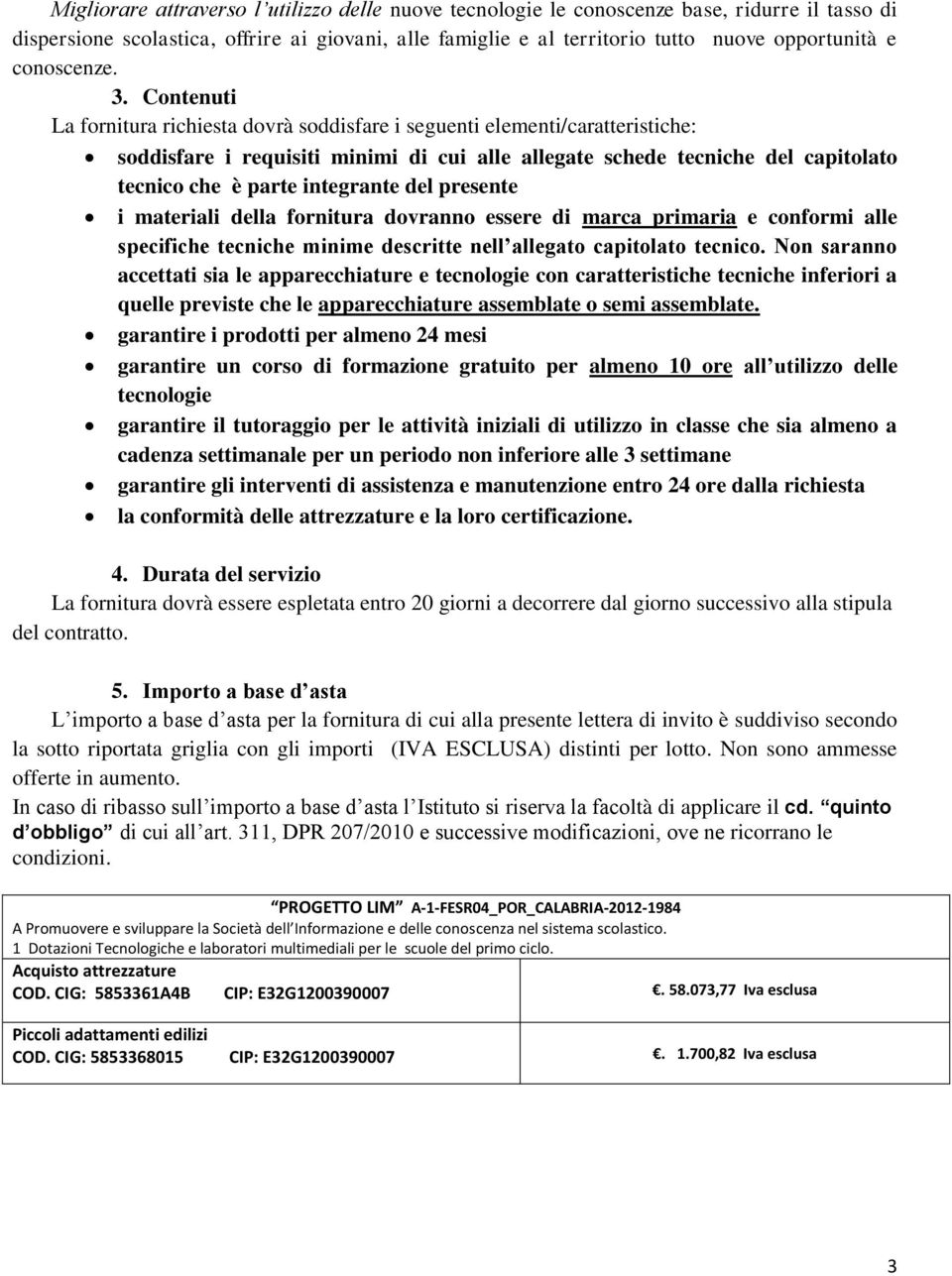 Contenuti La fornitura richiesta dovrà soddisfare i seguenti elementi/caratteristiche: soddisfare i requisiti minimi di cui alle allegate schede tecniche del capitolato tecnico che è parte integrante