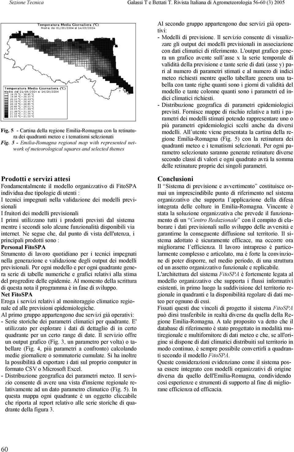 tipologie di utenti : I tecnici impegnati nella validazione dei modelli previsionali I fruitori dei modelli previsionali I primi utilizzano tutti i prodotti previsti dal sistema mentre i secondi solo