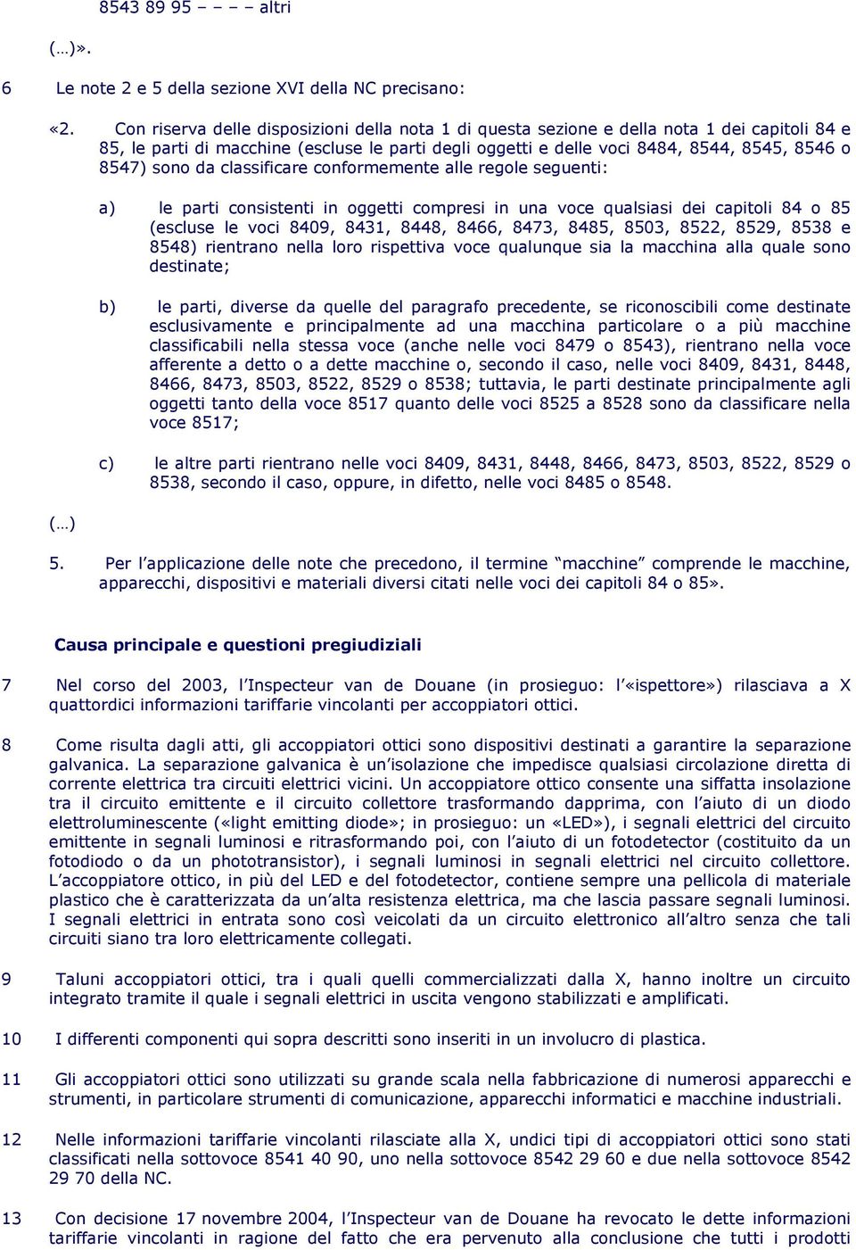 sono da classificare conformemente alle regole seguenti: a) le parti consistenti in oggetti compresi in una voce qualsiasi dei capitoli 84 o 85 (escluse le voci 8409, 8431, 8448, 8466, 8473, 8485,