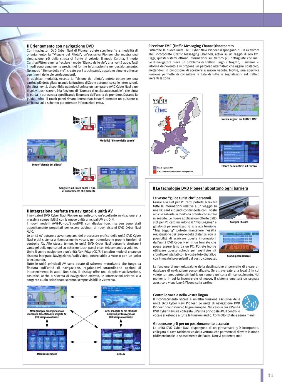 Tutti i modi sono egualmente precisi nel fornire informazioni e nel posizionamento. Nel modo Elenco delle vie, creato per i touch panel, appaiono almeno 2 frecce con i nomi delle vie corrispondenti.