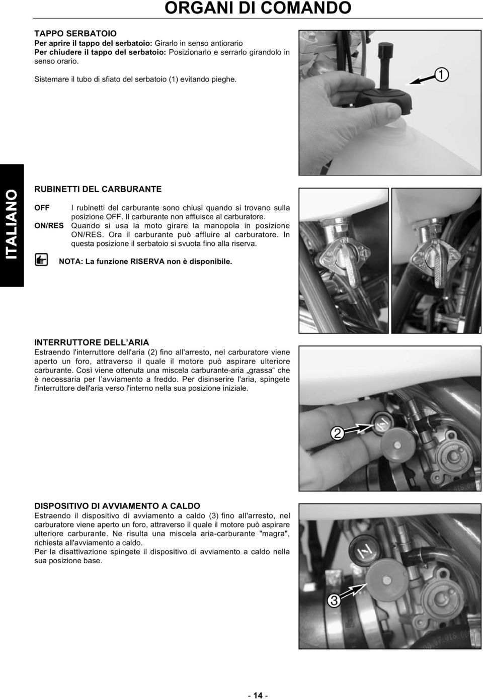 Il carburante non affluisce al carburatore. ON/RES Quando si usa la moto girare la manopola in posizione ON/RES. Ora il carburante può affluire al carburatore.