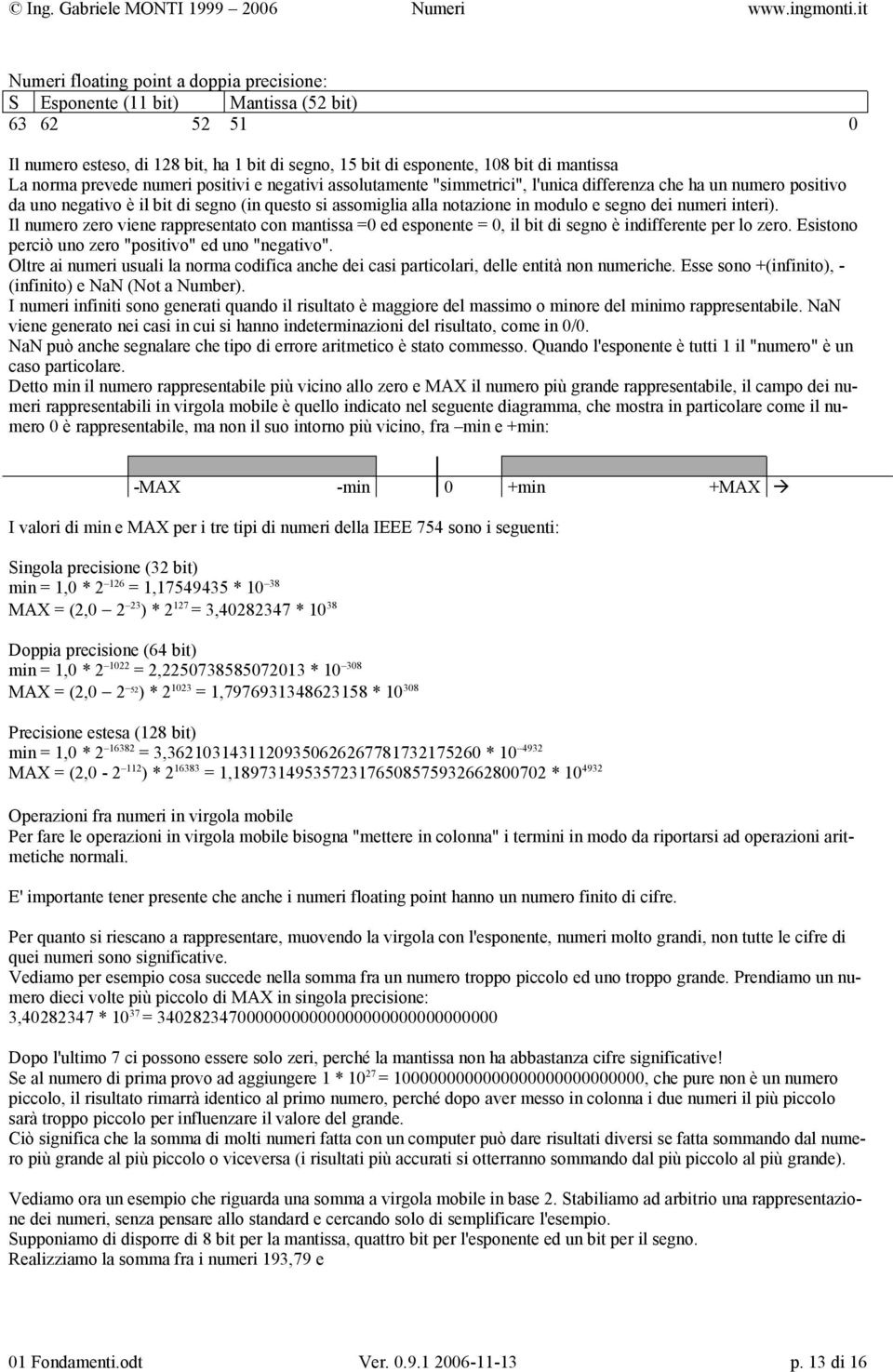 prevede numeri positivi e negativi assolutamente "simmetrici", l'unica differenza che ha un numero positivo da uno negativo è il bit di segno (in questo si assomiglia alla notazione in modulo e segno