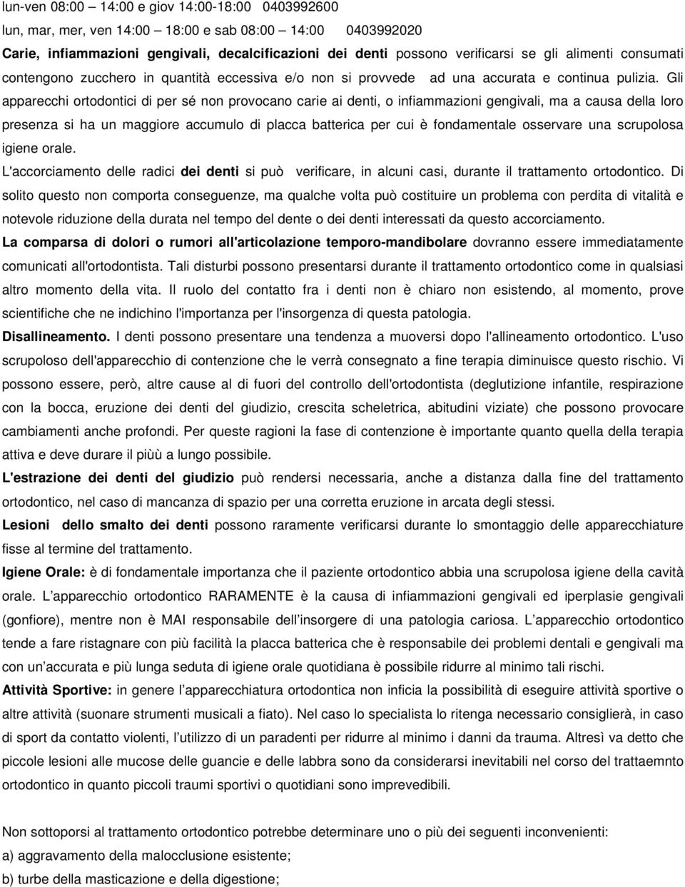 Gli apparecchi ortodontici di per sé non provocano carie ai denti, o infiammazioni gengivali, ma a causa della loro presenza si ha un maggiore accumulo di placca batterica per cui è fondamentale