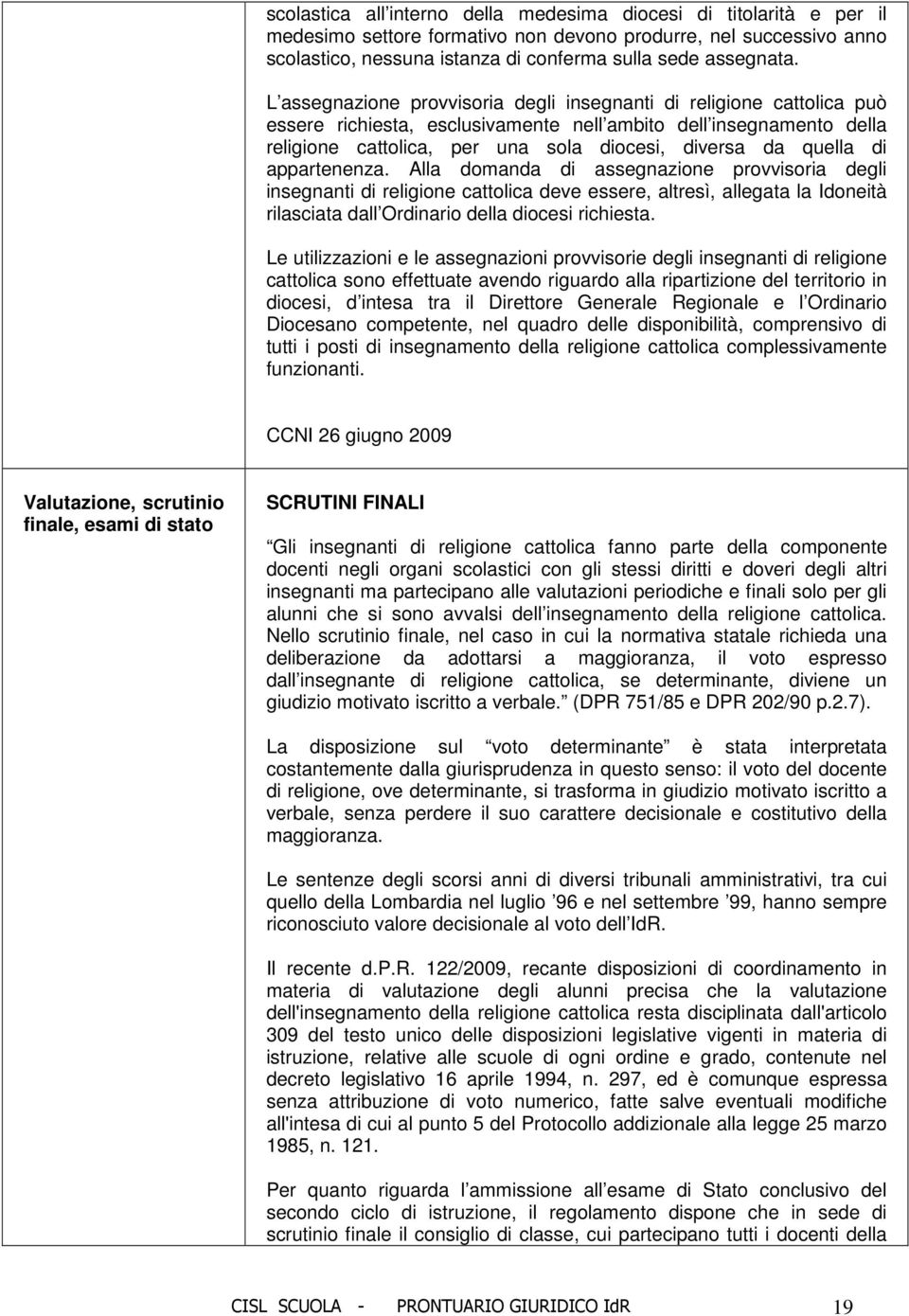 quella di appartenenza. Alla domanda di assegnazione provvisoria degli insegnanti di religione cattolica deve essere, altresì, allegata la Idoneità rilasciata dall Ordinario della diocesi richiesta.