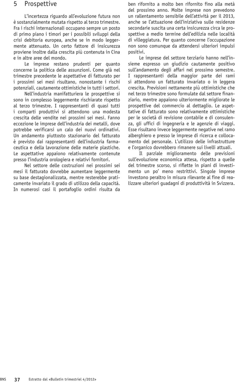 Un certo fattore di insicurezza proviene inoltre dalla crescita più contenuta in Cina e in altre aree del mondo. Le imprese restano prudenti per quanto concerne la politica delle assunzioni.