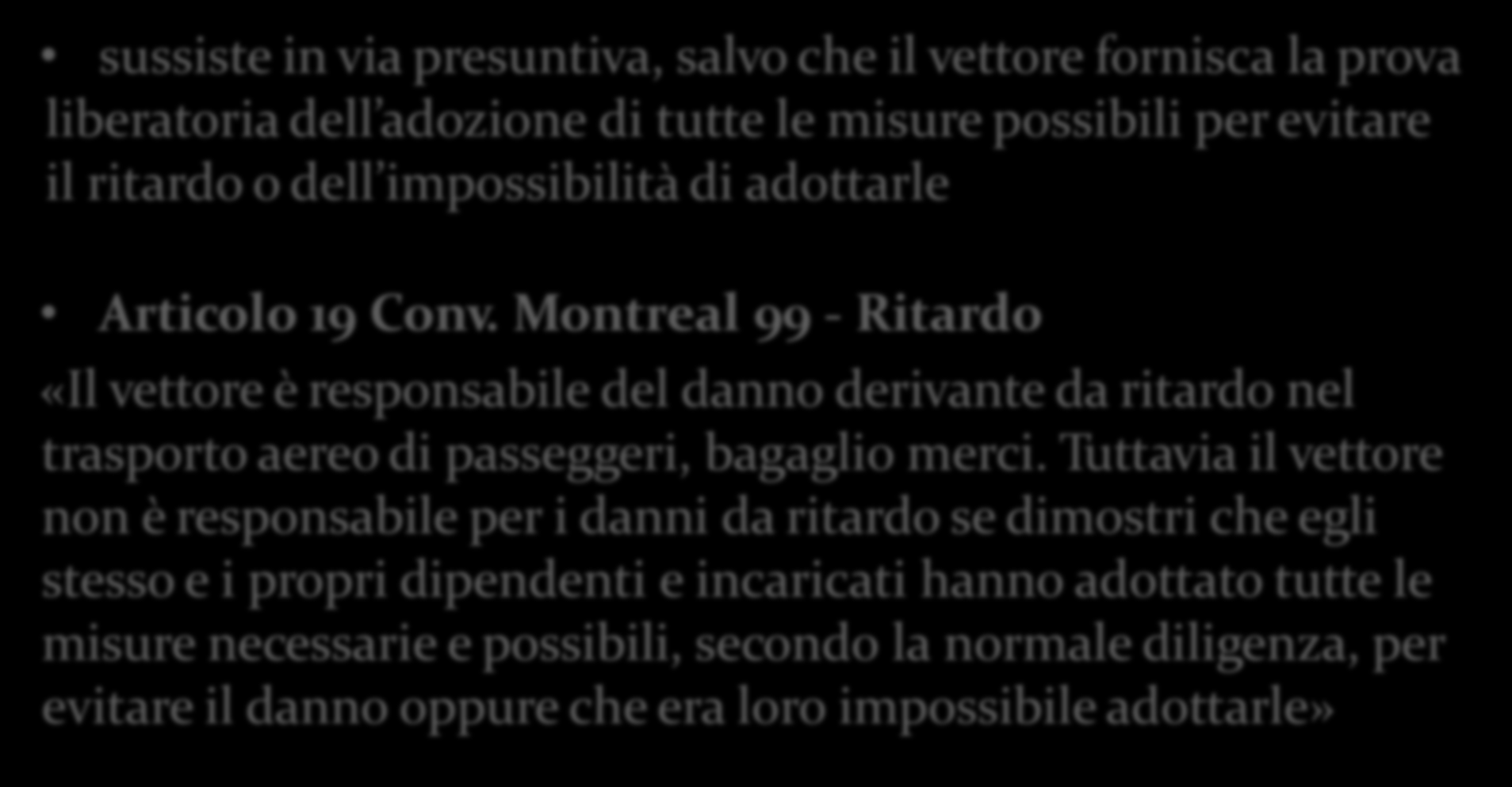 sussiste in via presuntiva, salvo che il vettore fornisca la prova liberatoria dell adozione di tutte le misure possibili per evitare il ritardo o dell impossibilità di adottarle Articolo 19 Conv.