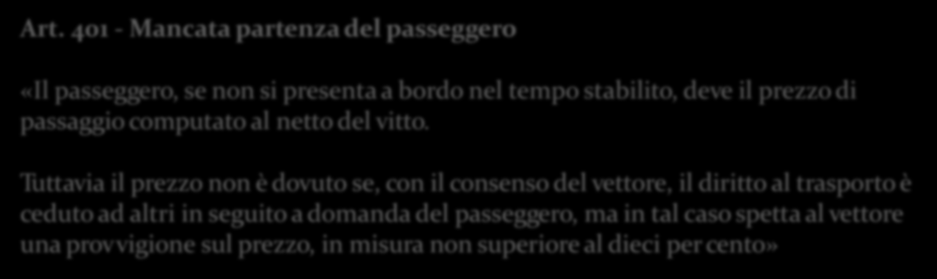 Art. 401 - Mancata partenza del passeggero «Il passeggero, se non si presenta a bordo nel tempo stabilito, deve il prezzo di passaggio computato al netto del vitto.