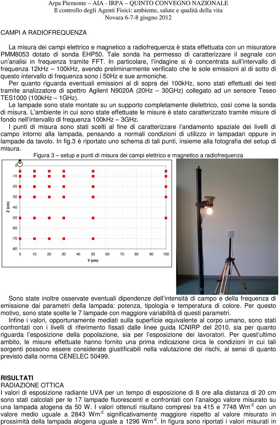 In particolare, l indagine si è concentrata sull intervallo di frequenza 12kHz 1kHz, avendo preliminarmente verificato che le sole emissioni al di sotto di questo intervallo di frequenza sono i 5Hz e