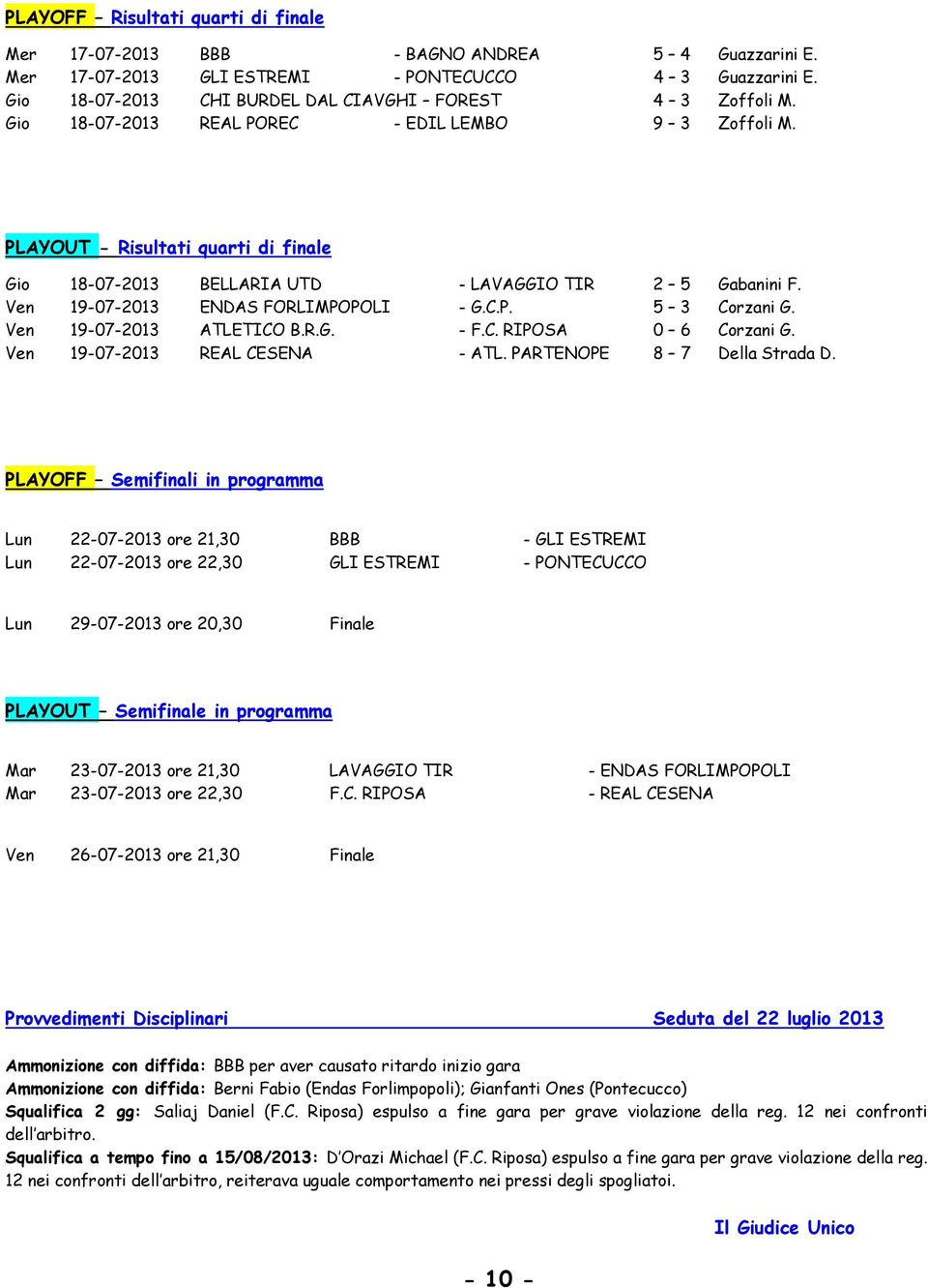 PLAYOUT - Risultati quarti di finale Gio 18-07-2013 BELLARIA UTD - LAVAGGIO TIR 2 5 Gabanini F. Ven 19-07-2013 ENDAS FORLIMPOPOLI - G.C.P. 5 3 Corzani G. Ven 19-07-2013 ATLETICO B.R.G. - F.C. RIPOSA 0 6 Corzani G.