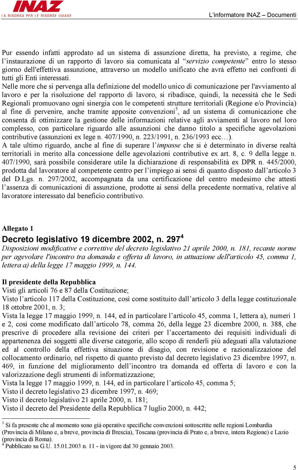 Nelle more che si pervenga alla definizione del modello unico di comunicazione per l'avviamento al lavoro e per la risoluzione del rapporto di lavoro, si ribadisce, quindi, la necessità che le Sedi