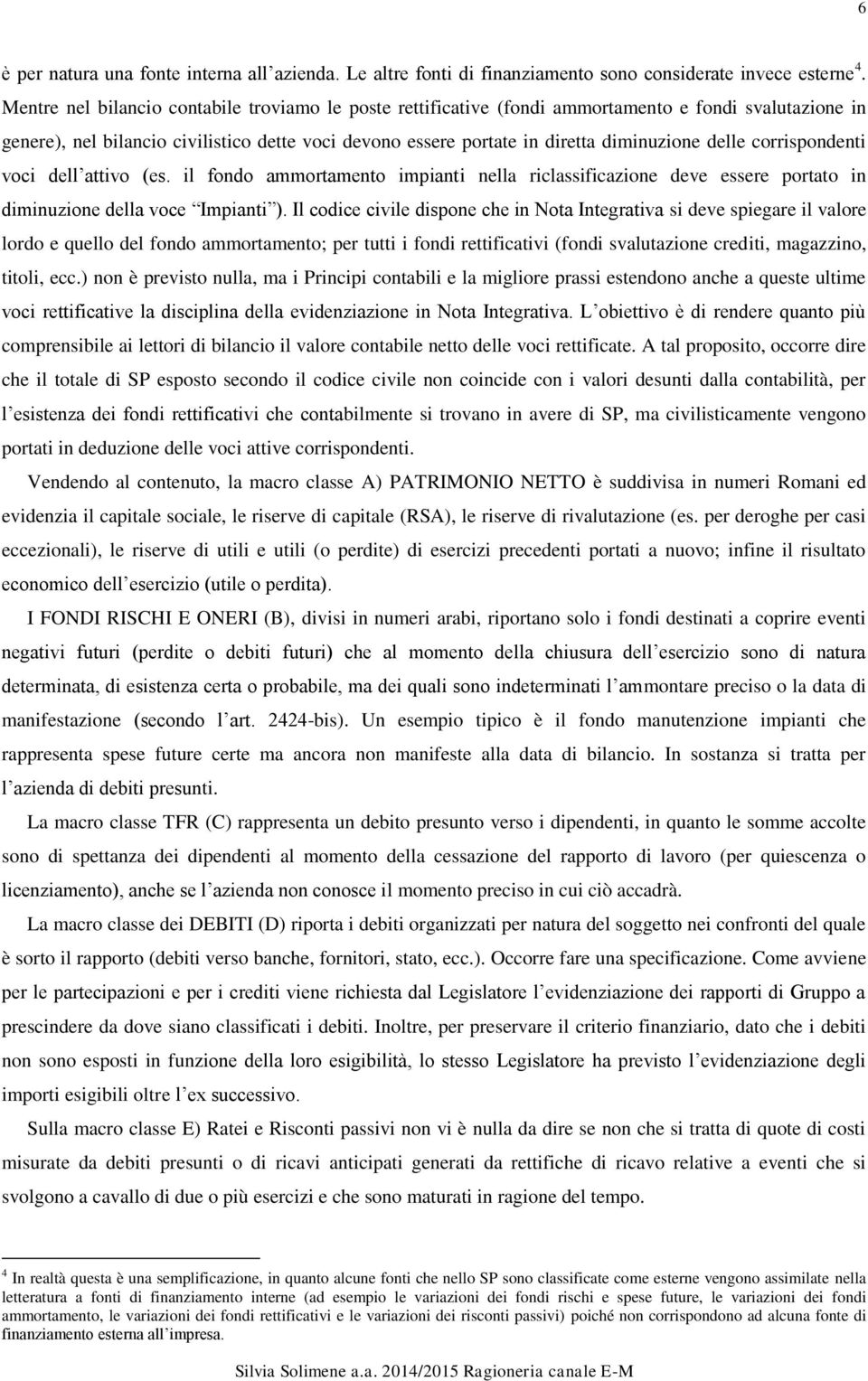 delle corrispondenti voci dell attivo (es. il fondo ammortamento impianti nella riclassificazione deve essere portato in diminuzione della voce Impianti ).