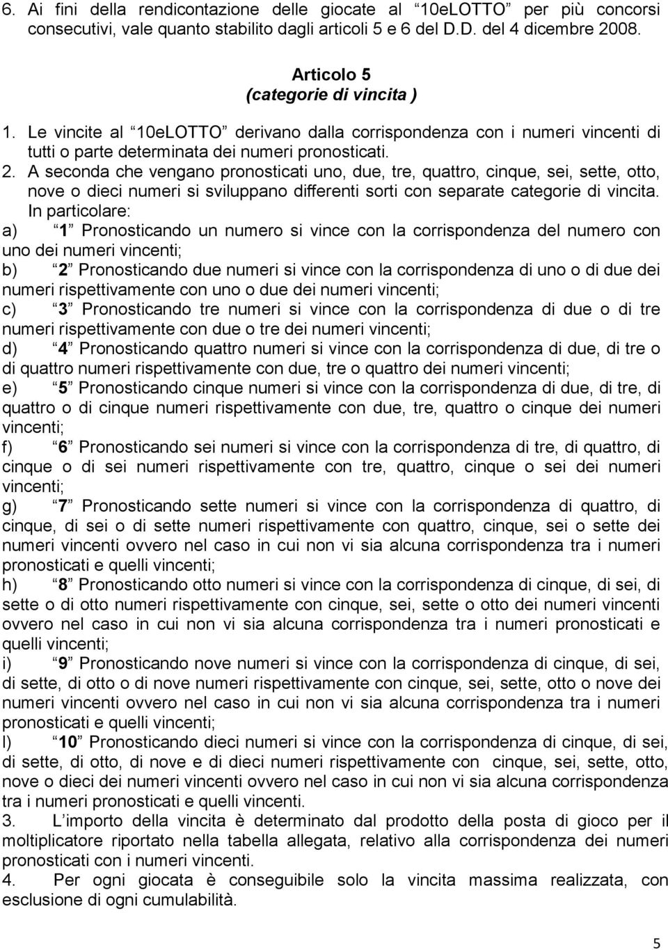 A seconda che vengano pronosticati uno, due, tre, quattro, cinque, sei, sette, otto, nove o dieci numeri si sviluppano differenti sorti con separate categorie di vincita.