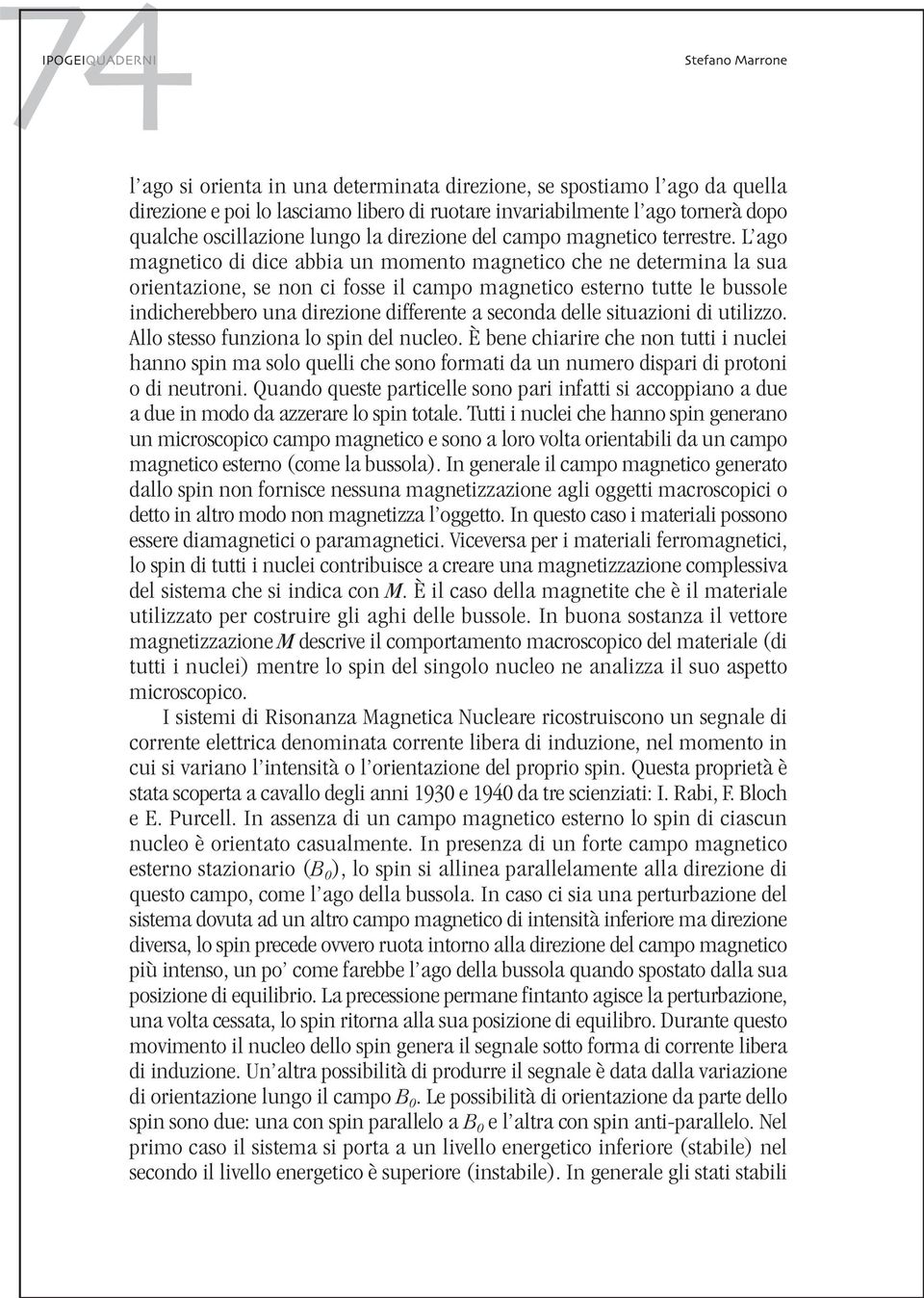 L ago magnetico di dice abbia un momento magnetico che ne determina la sua orientazione, se non ci fosse il campo magnetico esterno tutte le bussole indicherebbero una direzione differente a seconda