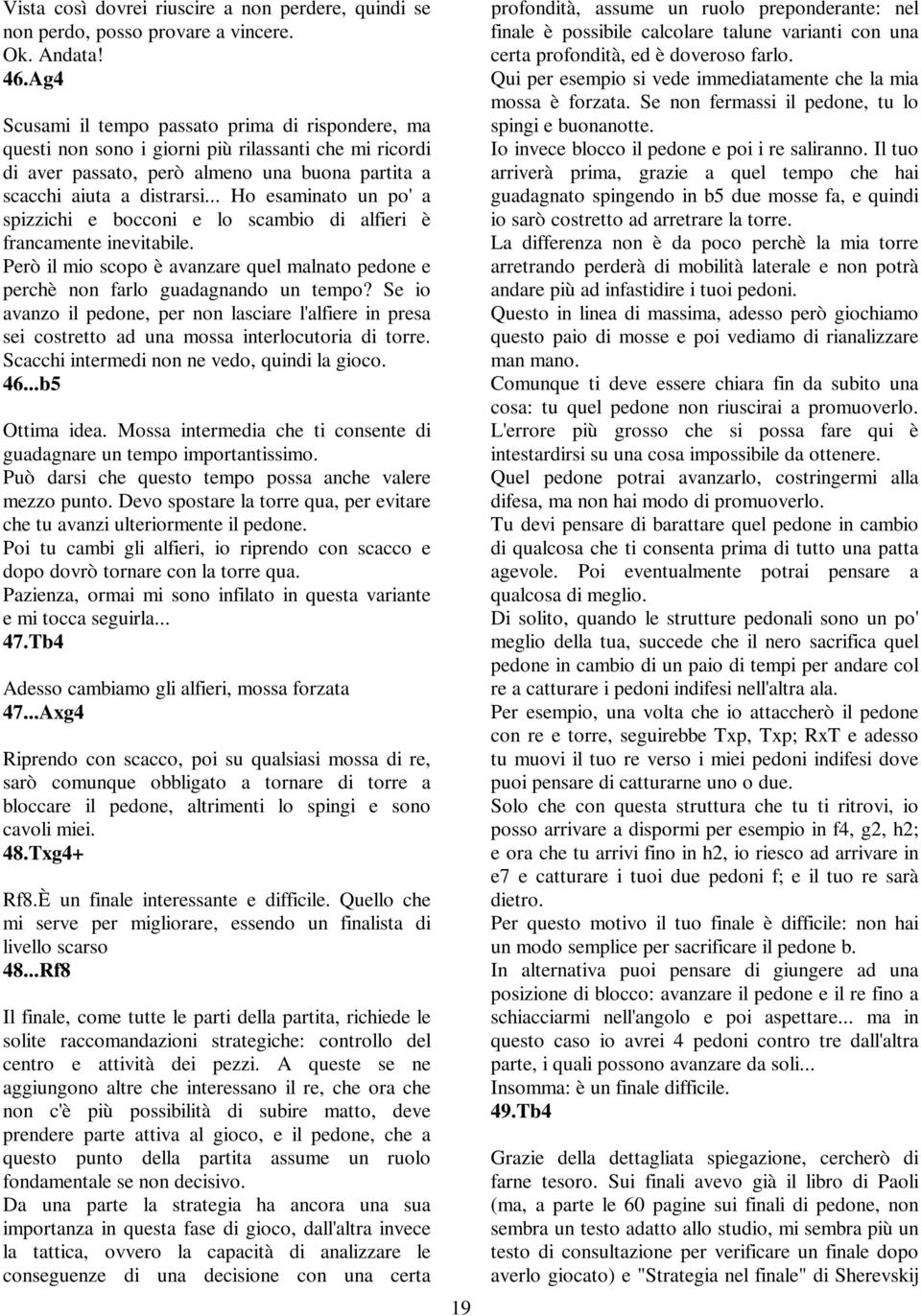 .. Ho esaminato un po' a spizzichi e bocconi e lo scambio di alfieri è francamente inevitabile. Però il mio scopo è avanzare quel malnato pedone e perchè non farlo guadagnando un tempo?