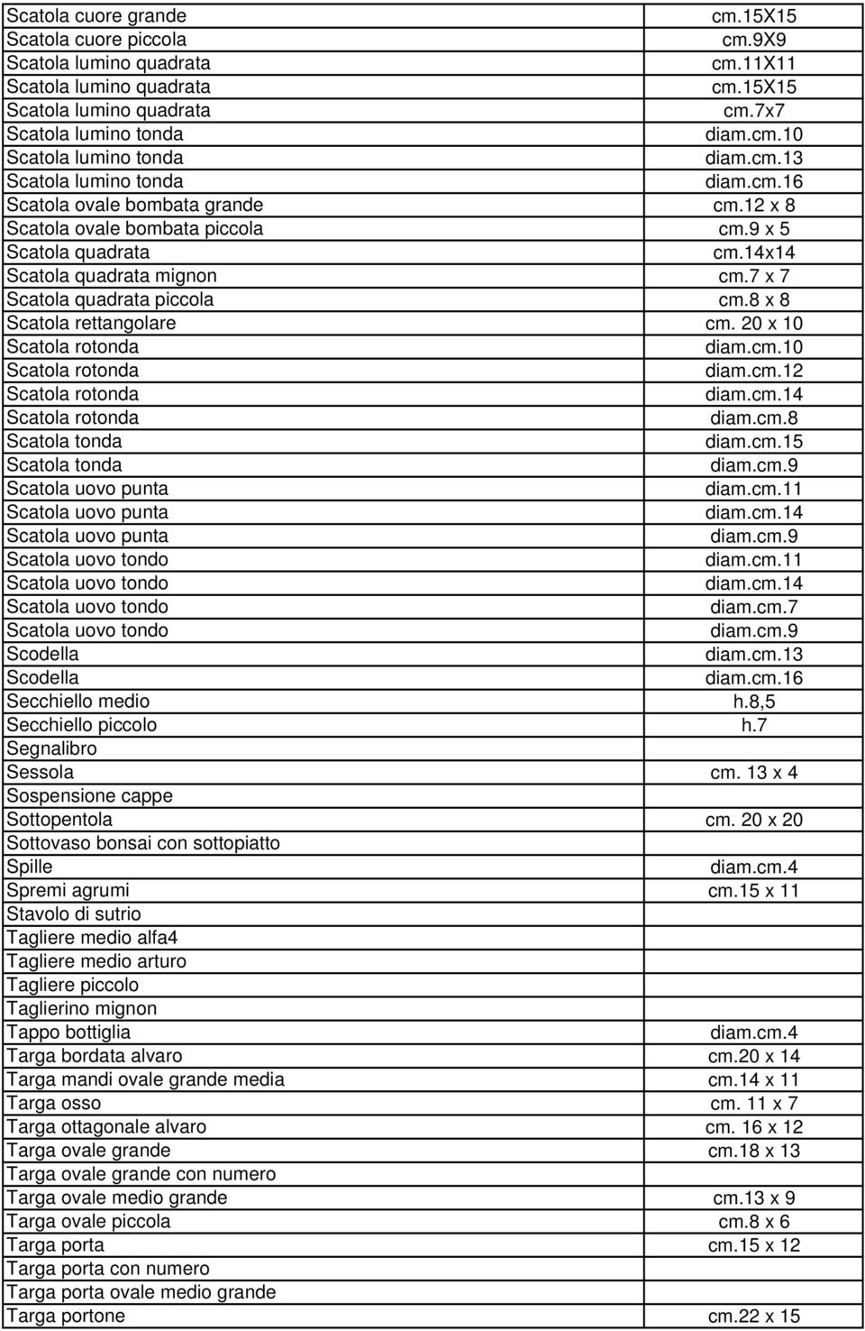 7 x 7 Scatola quadrata piccola cm.8 x 8 Scatola rettangolare cm. 20 x 10 Scatola rotonda diam.cm.10 Scatola rotonda diam.cm.12 Scatola rotonda diam.cm.14 Scatola rotonda diam.cm.8 Scatola tonda diam.