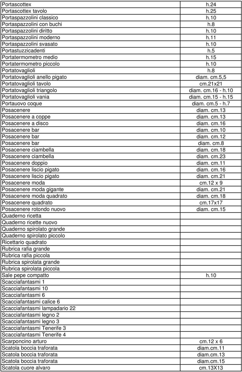 21x21 Portatovaglioli triangolo - h.10 Portatovaglioli vania diam. cm.15 - h.15 Portauovo coque diam. cm.5 - h.7 Posacenere diam. cm.13 Posacenere a coppe diam. cm.13 Posacenere a disco Posacenere bar diam.