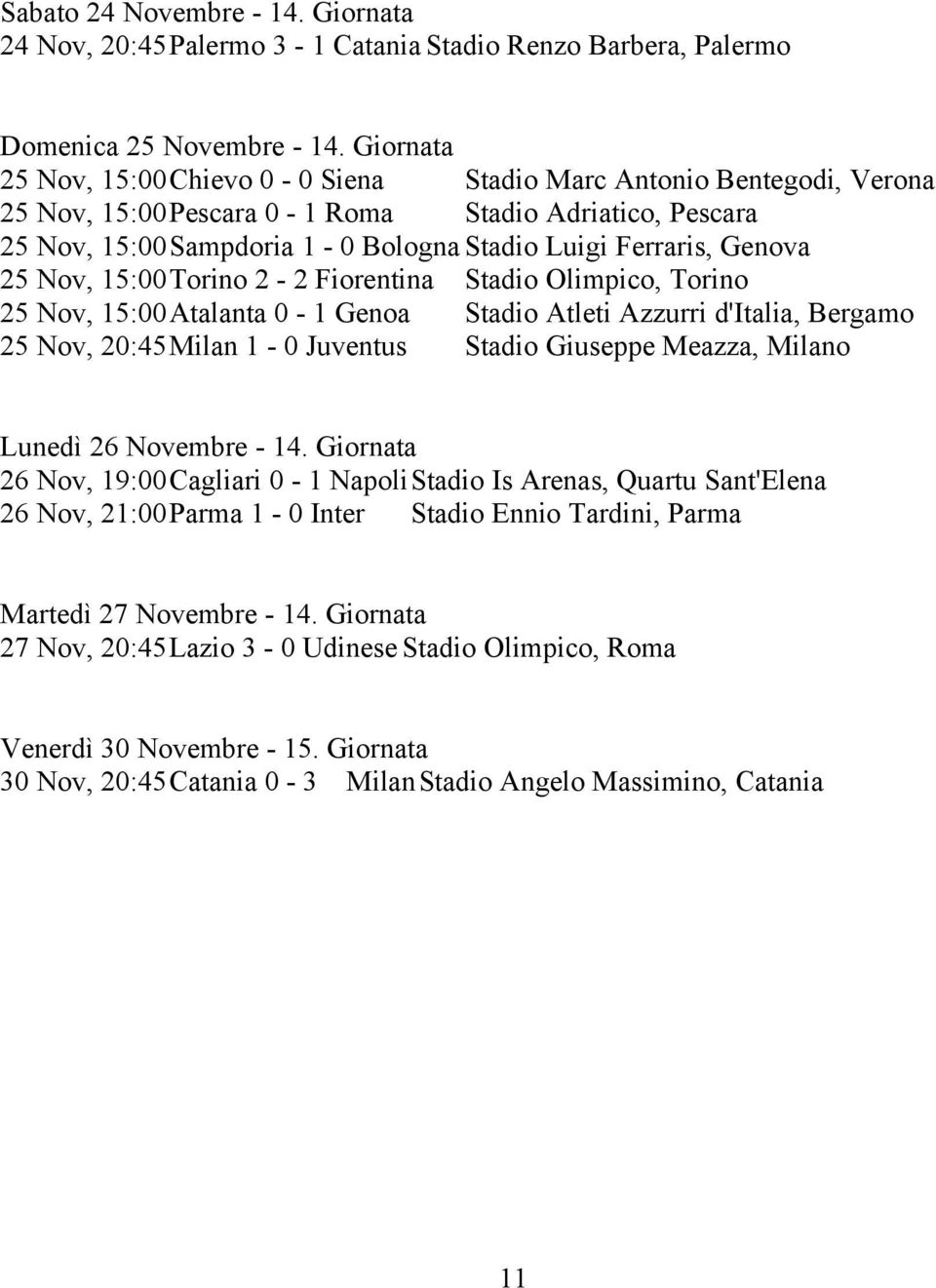 25 Nov, 15:00Torino 2-2 Fiorentina Stadio Olimpico, Torino 25 Nov, 15:00Atalanta 0-1 Genoa Stadio Atleti Azzurri d'italia, Bergamo 25 Nov, 20:45Milan 1-0 Juventus Stadio Giuseppe Meazza, Milano