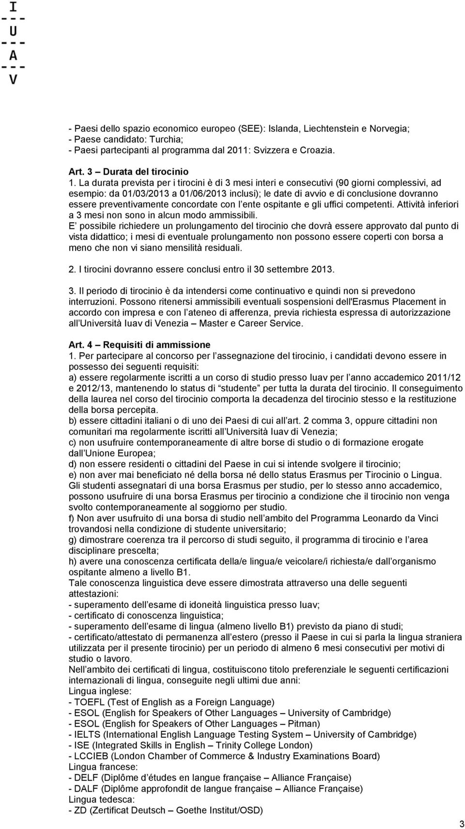 La durata prevista per i tirocini è di 3 mesi interi e consecutivi (90 giorni complessivi, ad esempio: da 01/03/2013 a 01/06/2013 inclusi); le date di avvio e di conclusione dovranno essere