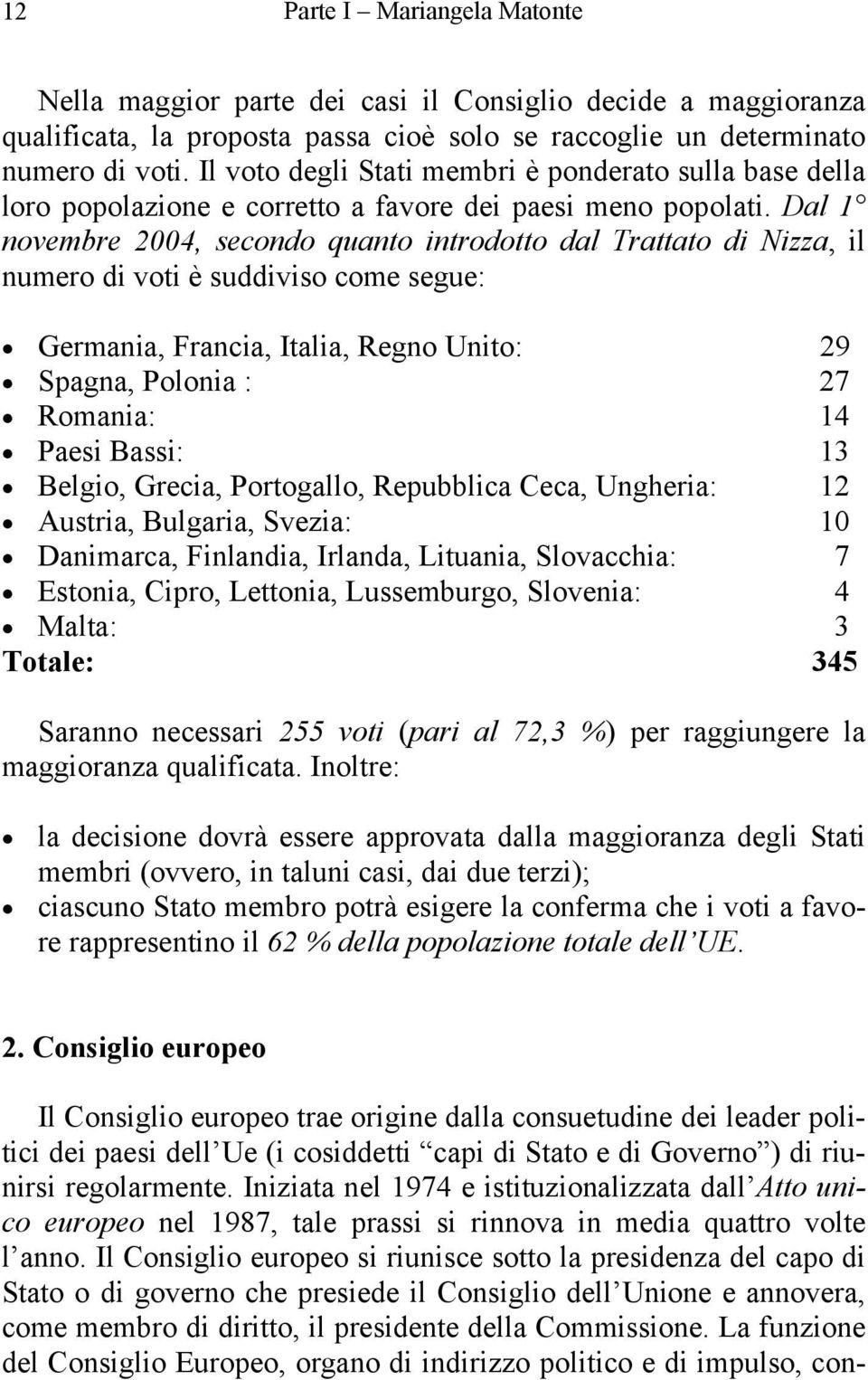 Dal 1 novembre 2004, secondo quanto introdotto dal Trattato di Nizza, il numero di voti è suddiviso come segue: Germania, Francia, Italia, Regno Unito: 29 Spagna, Polonia : 27 Romania: 14 Paesi