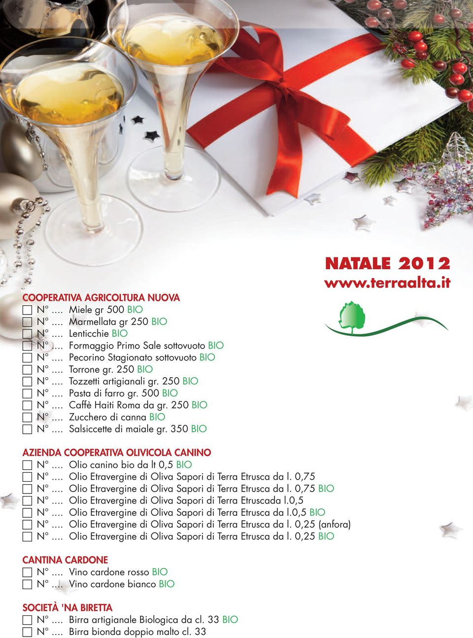 350 BIO NATALE 2012 www.terraalta.it AZIENDA COOPERATIVA OLIVICOLA CANINO c N... Olio canino bio da lt 0,5 BIO c N... Olio Etravergine di Oliva Sapori di Terra Etrusca da l. 0,75 c N.