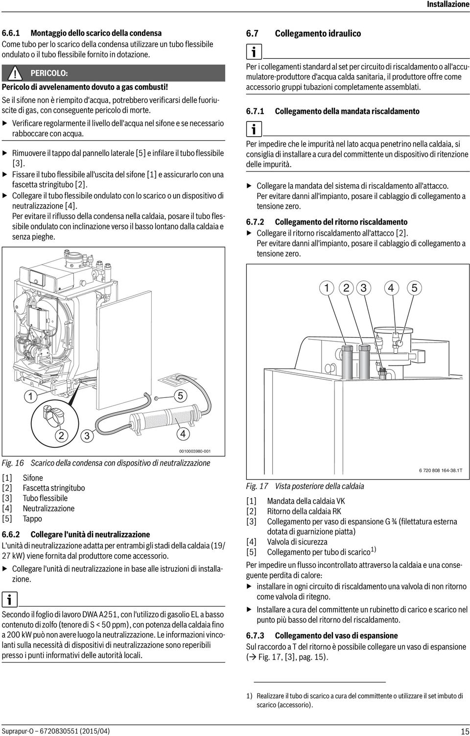 Verificare regolarmente il livello dell'acqua nel sifone e se necessario rabboccare con acqua. Rimuovere il tappo dal pannello laterale [5] e infilare il tubo flessibile [3].