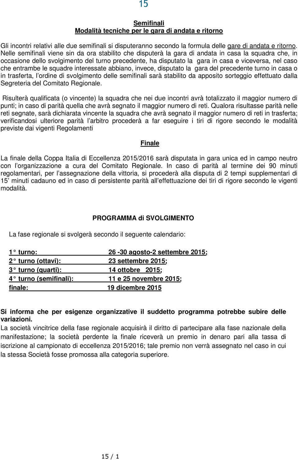 caso che entrambe le squadre interessate abbiano, invece, disputato la gara del precedente turno in casa o in trasferta, l ordine di svolgimento delle semifinali sarà stabilito da apposito sorteggio