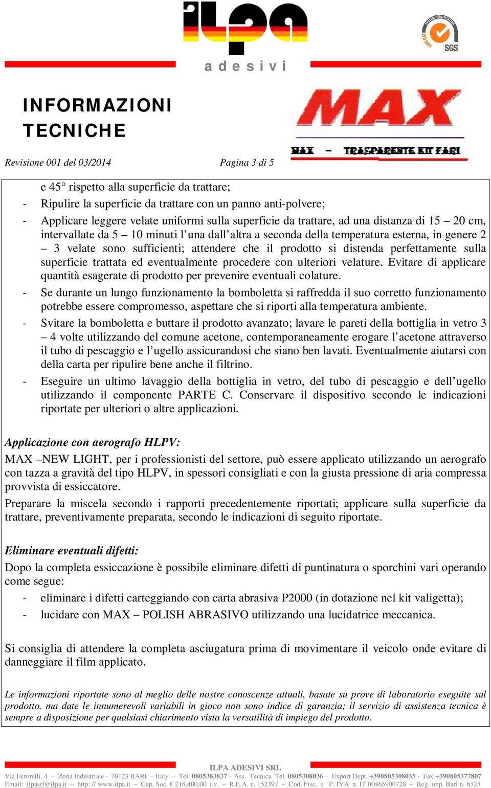 distenda perfettamente sulla superficie trattata ed eventualmente procedere con ulteriori velature. Evitare di applicare quantità esagerate di prodotto per prevenire eventuali colature.