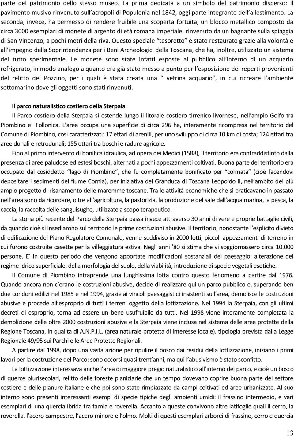 La seconda, invece, ha permesso di rendere fruibile una scoperta fortuita, un blocco metallico composto da circa 3000 esemplari di monete di argento di età romana imperiale, rinvenuto da un bagnante