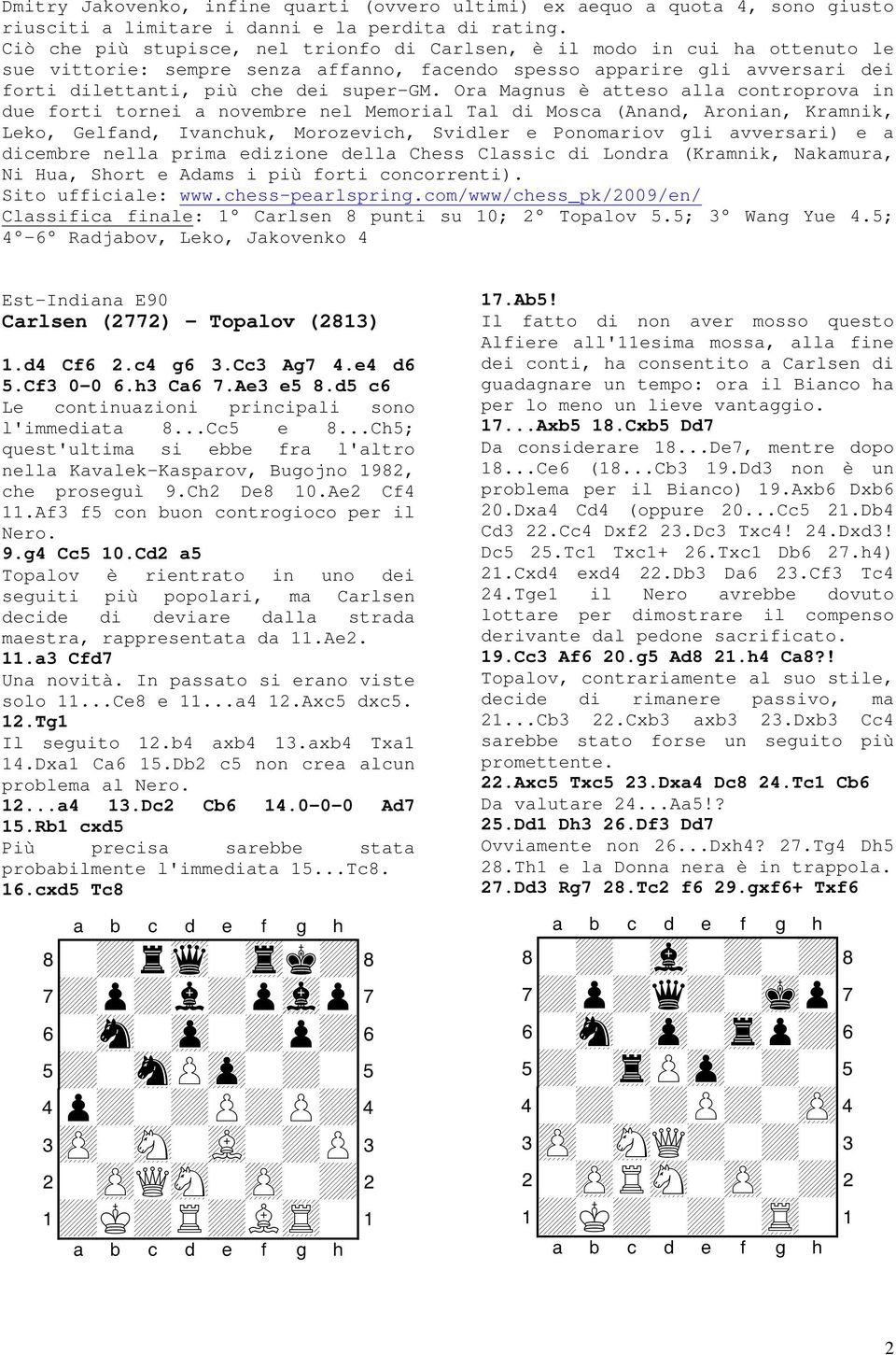 Ora Magnus è atteso alla controprova in due forti tornei a novembre nel Memorial Tal di Mosca (Anand, Aronian, Kramnik, Leko, Gelfand, Ivanchuk, Morozevich, Svidler e Ponomariov gli avversari) e a