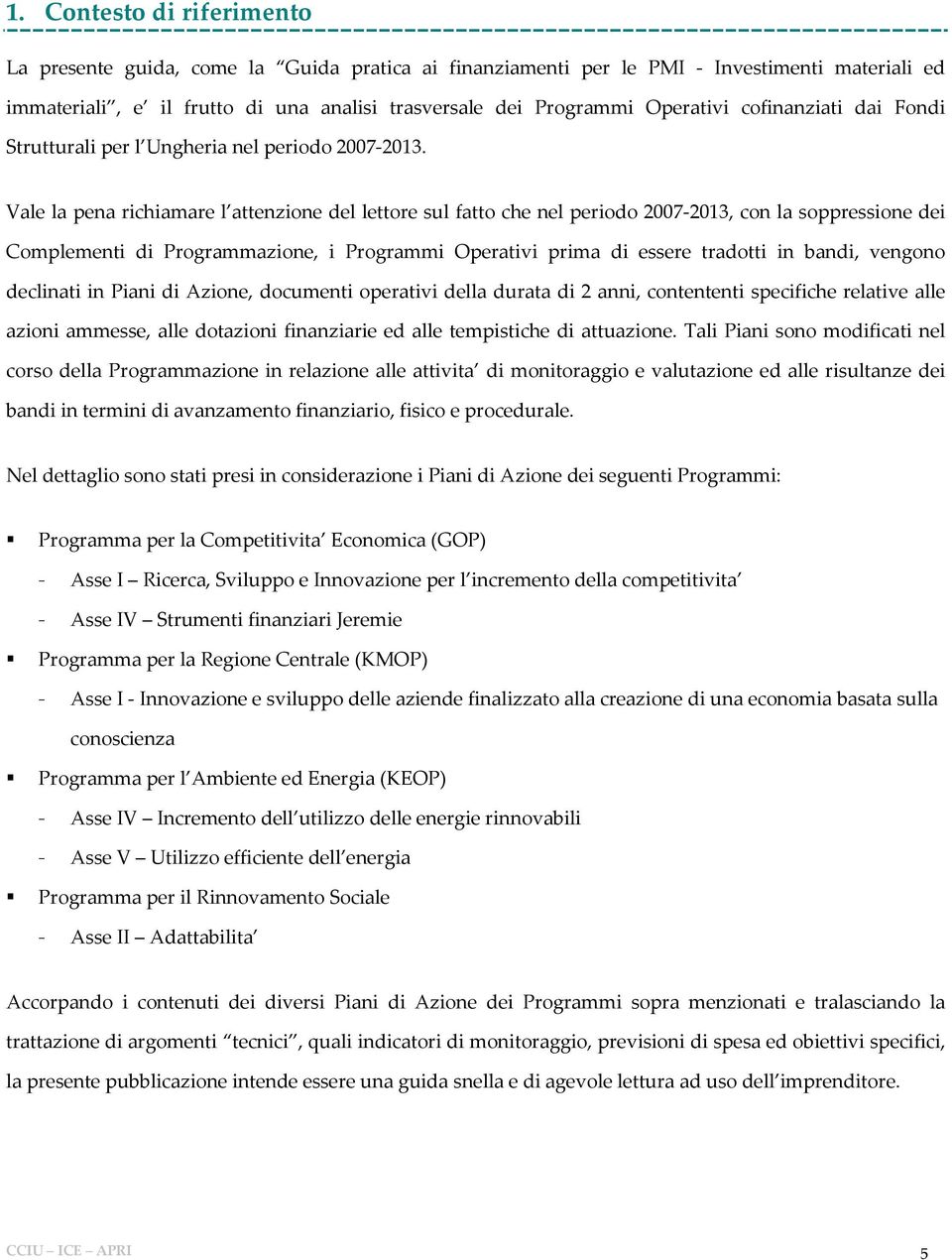 Vale la pena richiamare l attenzione del lettore sul fatto che nel periodo 2007-2013, con la soppressione dei Complementi di Programmazione, i Programmi Operativi prima di essere tradotti in bandi,