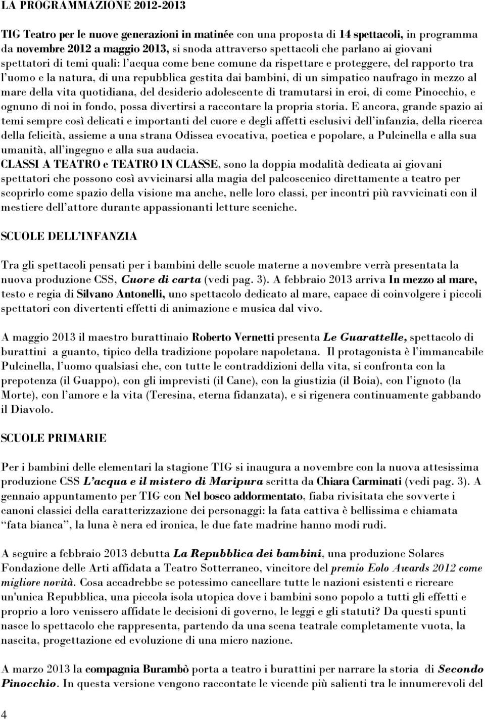 al mare della vita quotidiana, del desiderio adolescente di tramutarsi in eroi, di come Pinocchio, e ognuno di noi in fondo, possa divertirsi a raccontare la propria storia.