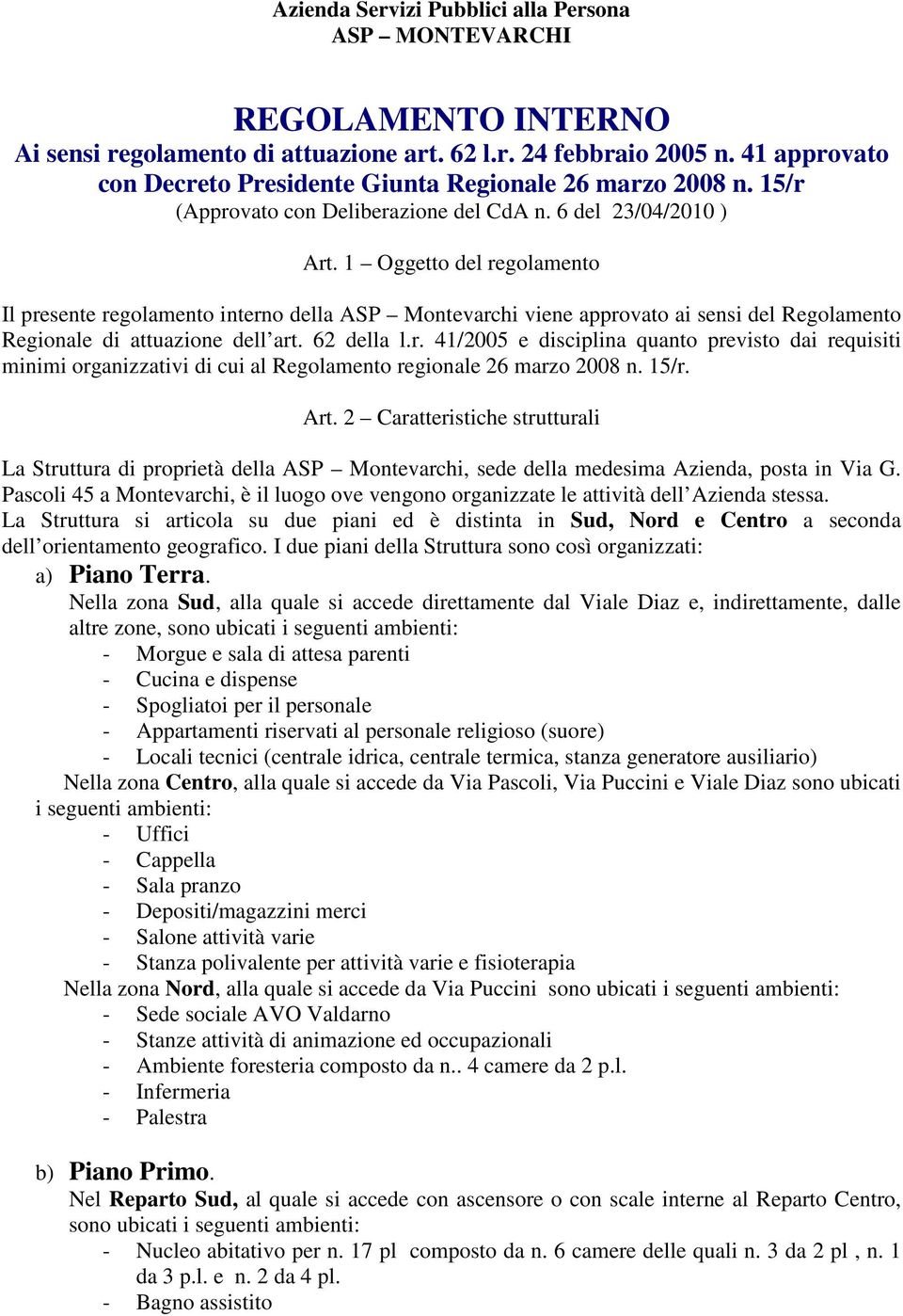 1 Oggetto del regolamento Il presente regolamento interno della ASP Montevarchi viene approvato ai sensi del Regolamento Regionale di attuazione dell art. 62 della l.r. 41/2005 e disciplina quanto previsto dai requisiti minimi organizzativi di cui al Regolamento regionale 26 marzo 2008 n.