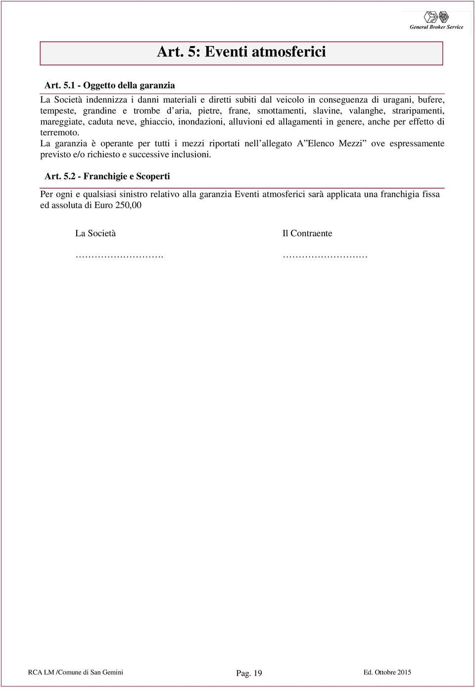 1 - Oggetto della garanzia La Società indennizza i danni materiali e diretti subiti dal veicolo in conseguenza di uragani, bufere, tempeste, grandine e trombe d aria, pietre, frane,