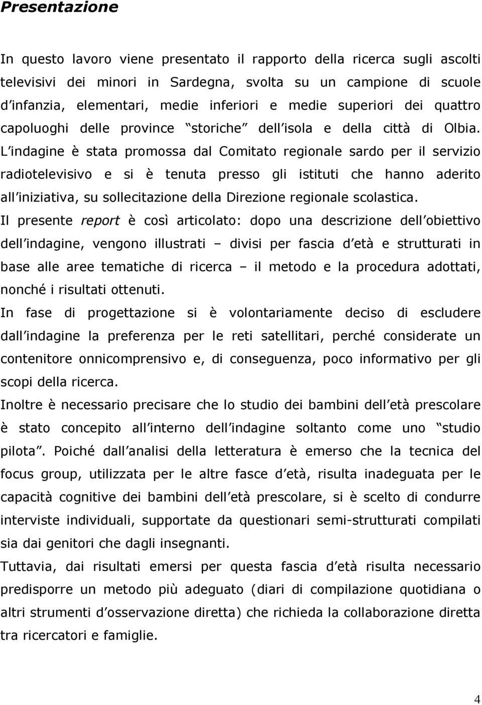 L indagine è stata promossa dal Comitato regionale sardo per il servizio radiotelevisivo e si è tenuta presso gli istituti che hanno aderito all iniziativa, su sollecitazione della Direzione