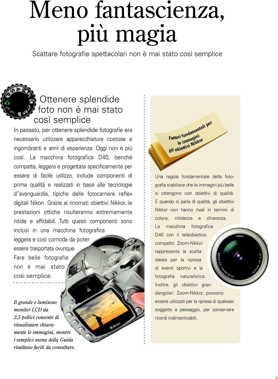 La macchina fotografica D40, benché compatta, leggera e progettata specificamente per essere di facile utilizzo, include componenti di prima qualità e realizzati in base alle tecnologie d