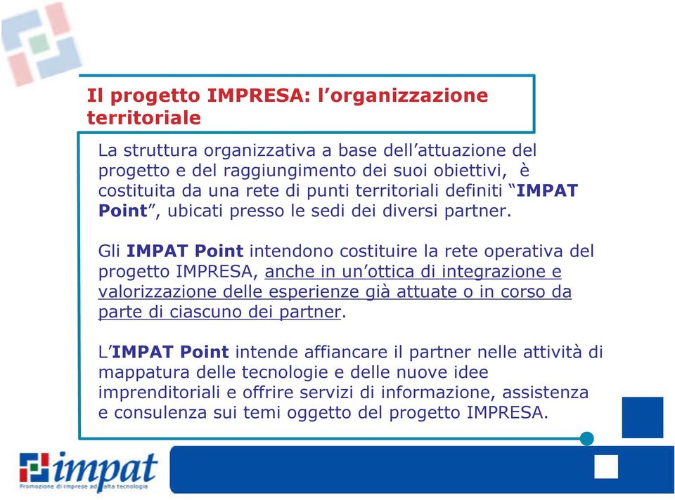 Gli IMPAT Point intendono costituire la rete operativa del progetto IMPRESA, anche in un ottica di integrazione e valorizzazione delle esperienze già attuate o in corso da