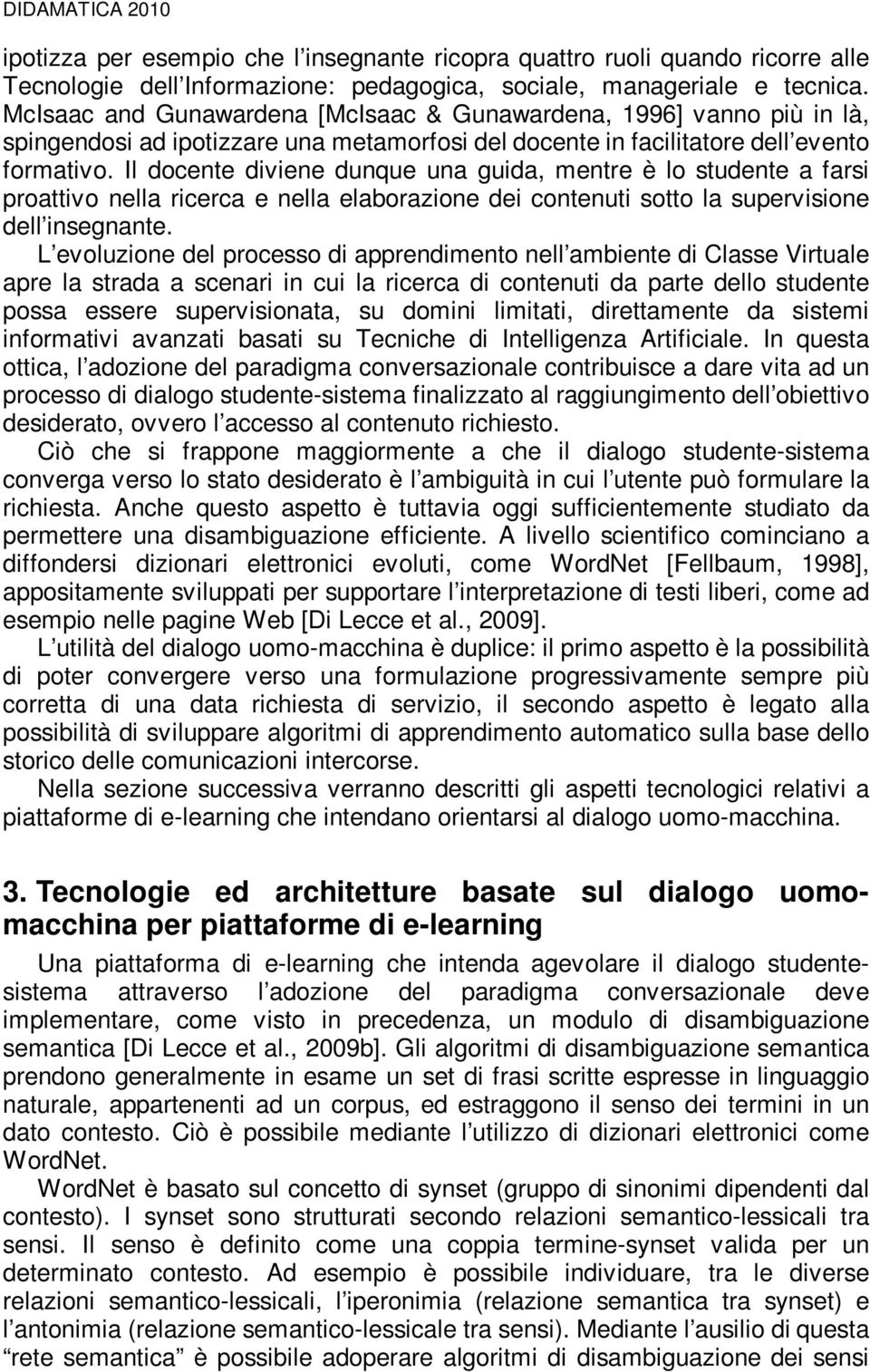 Il docente diviene dunque una guida, mentre è lo studente a farsi proattivo nella ricerca e nella elaborazione dei contenuti sotto la supervisione dell insegnante.