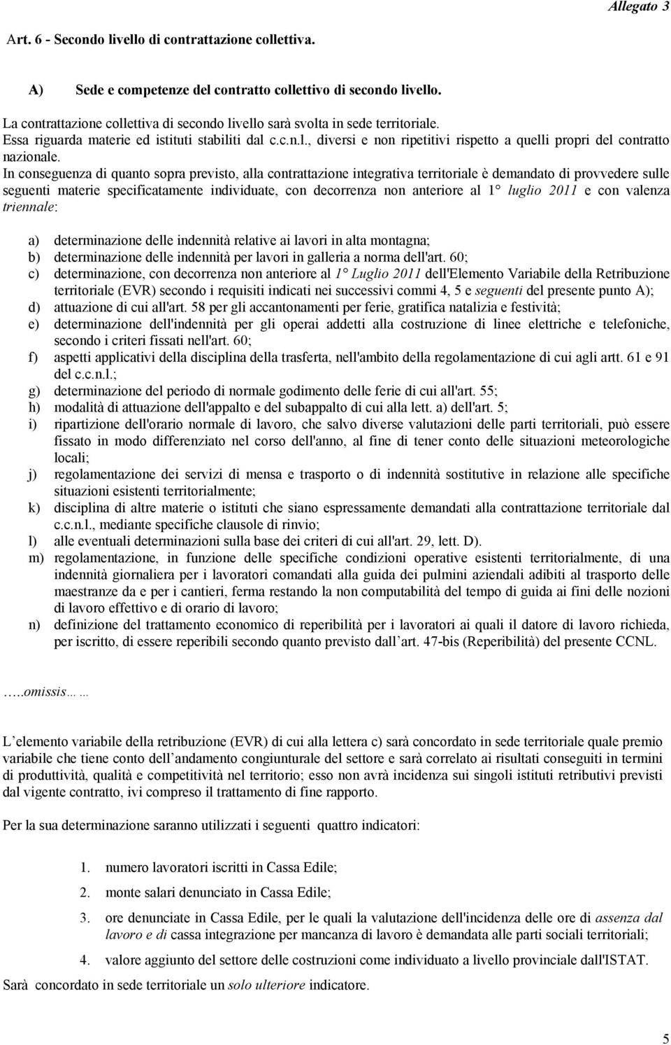 In conseguenza di quanto sopra previsto, alla contrattazione integrativa territoriale è demandato di provvedere sulle seguenti materie specificatamente individuate, con decorrenza non anteriore al 1