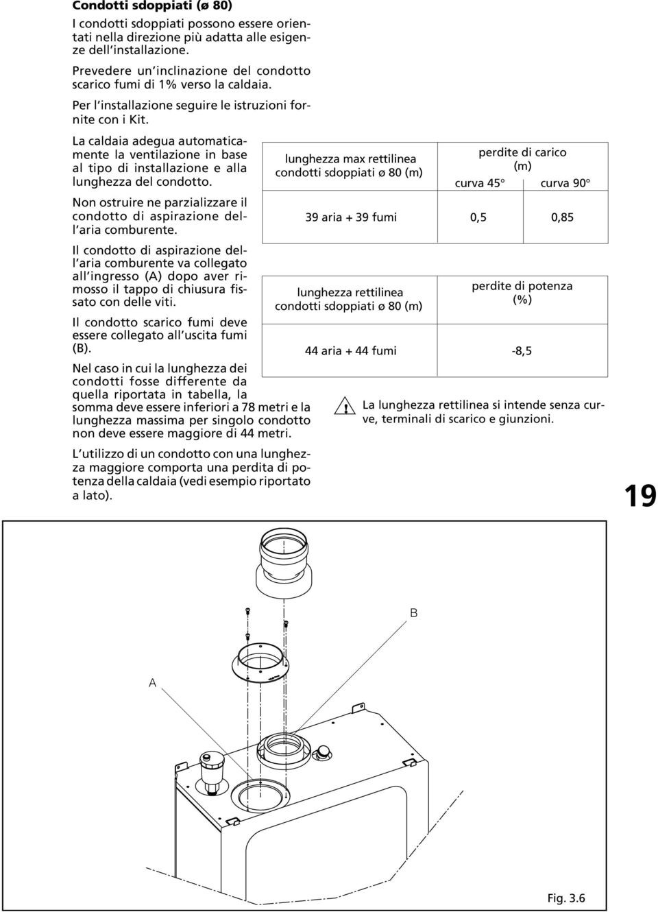 La caldaia adegua automaticamente la ventilazione in base al tipo di installazione e alla lunghezza del condotto. Non ostruire ne parzializzare il condotto di aspirazione dell aria comburente.