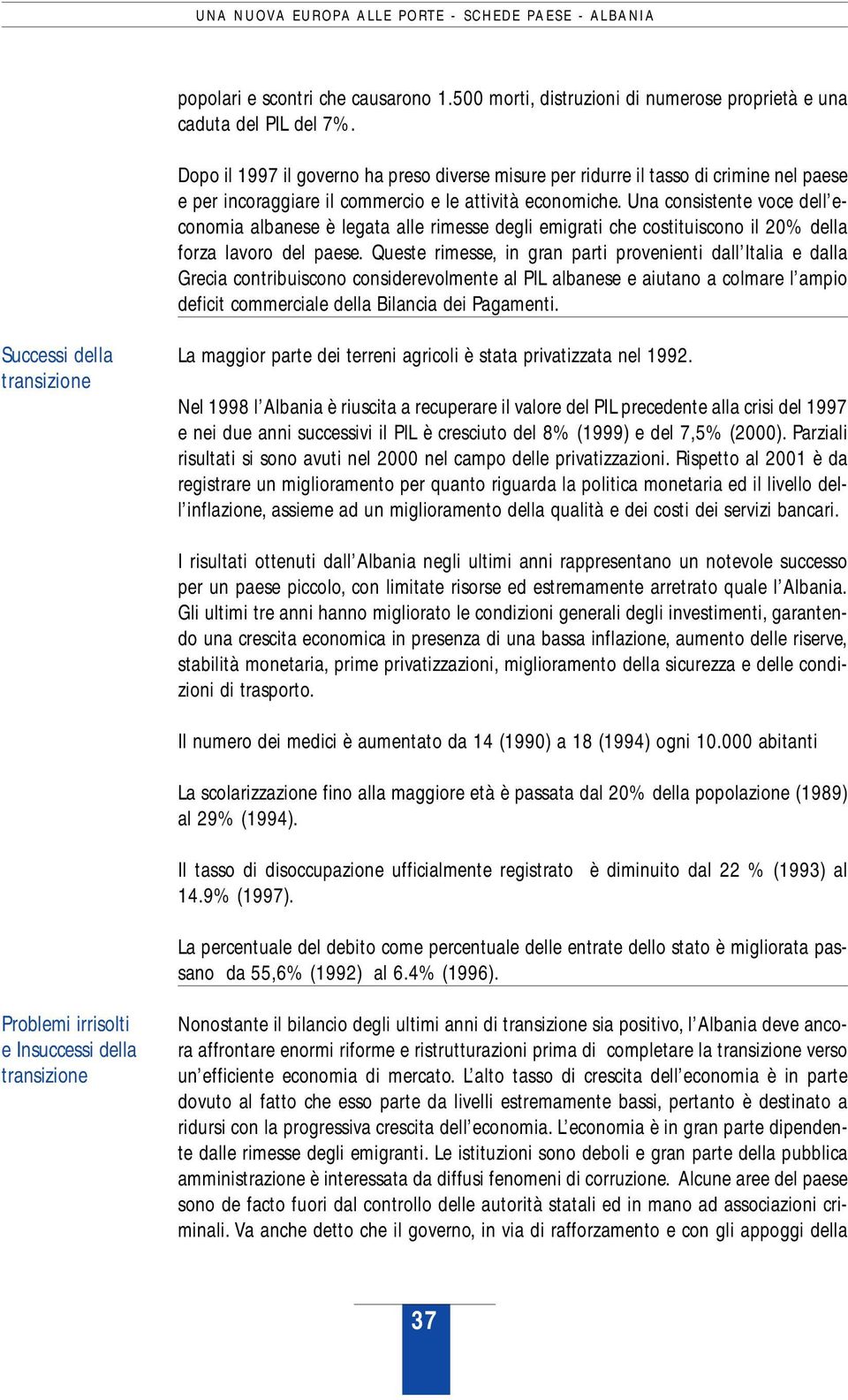 Una consistente voce dell economia albanese è legata alle rimesse degli emigrati che costituiscono il 20% della forza lavoro del paese.