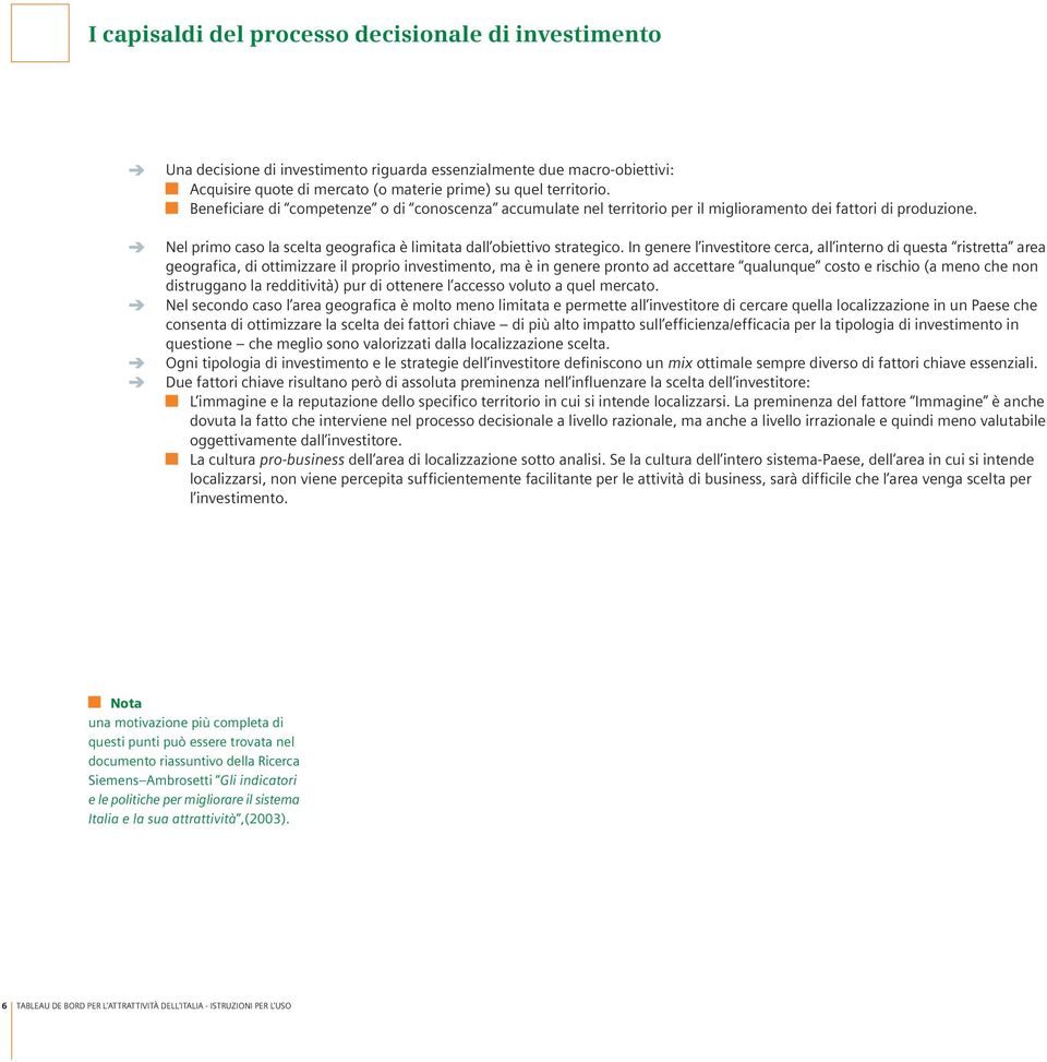 In genere l investitore cerca, all interno di questa ristretta area geografica, di ottimizzare il proprio investimento, ma è in genere pronto ad accettare qualunque costo e rischio (a meno che non