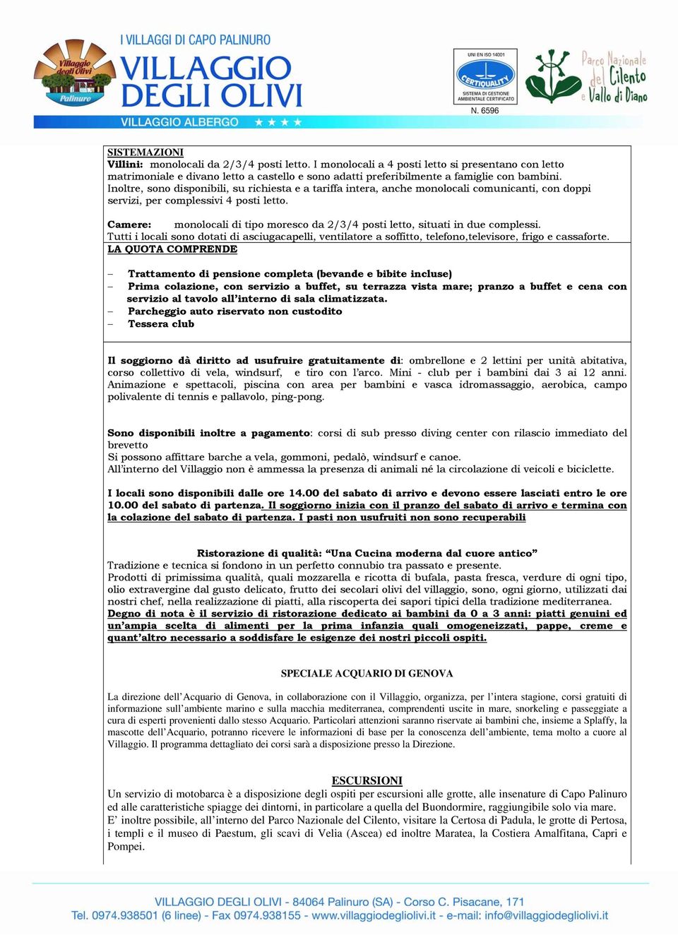 Camere: monolocali di tipo moresco da 2/3/4 posti letto, situati in due complessi. Tutti i locali sono dotati di asciugacapelli, ventilatore a soffitto, telefono,televisore, frigo e cassaforte.